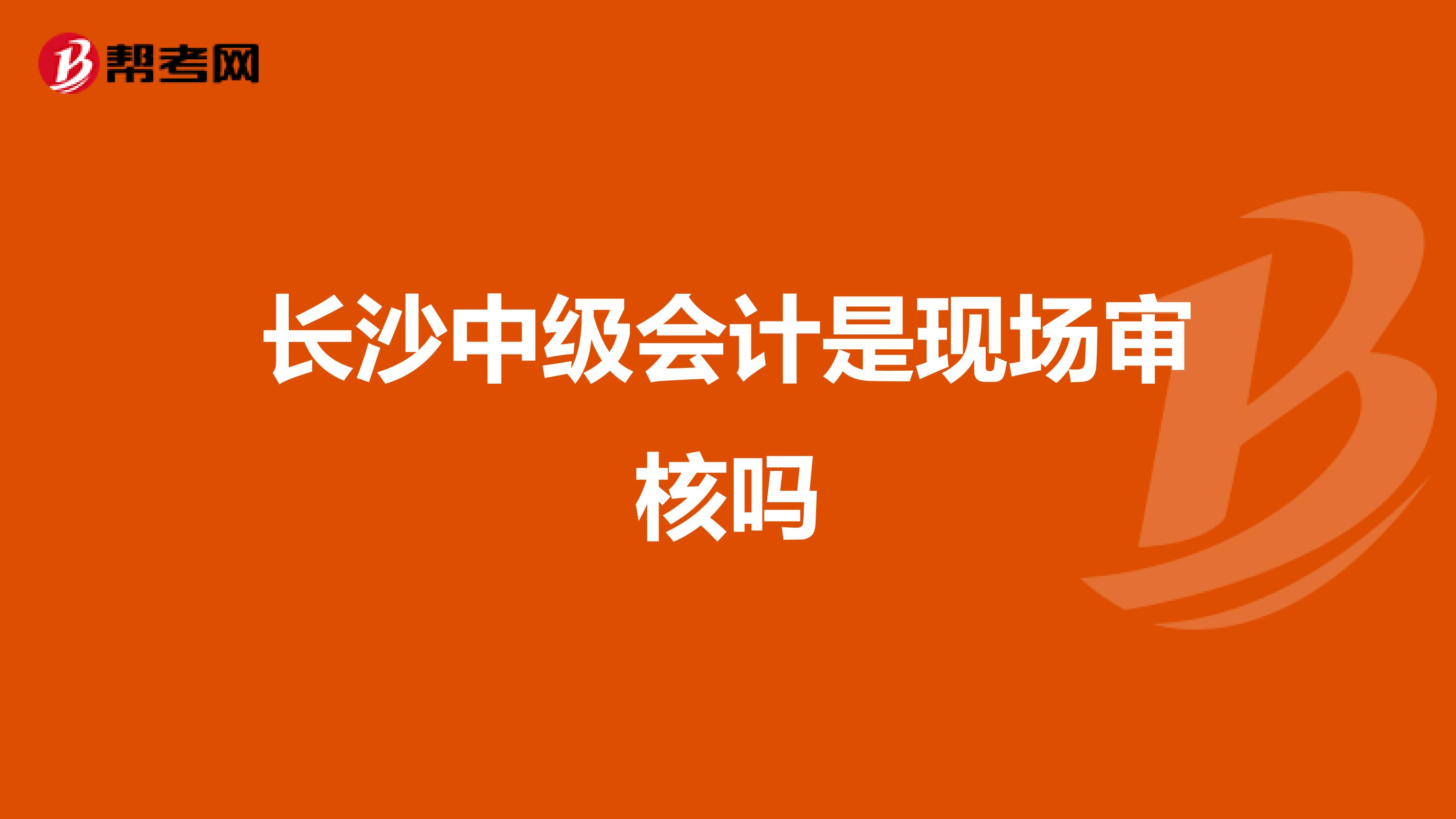 长沙中级会计是现场审核吗