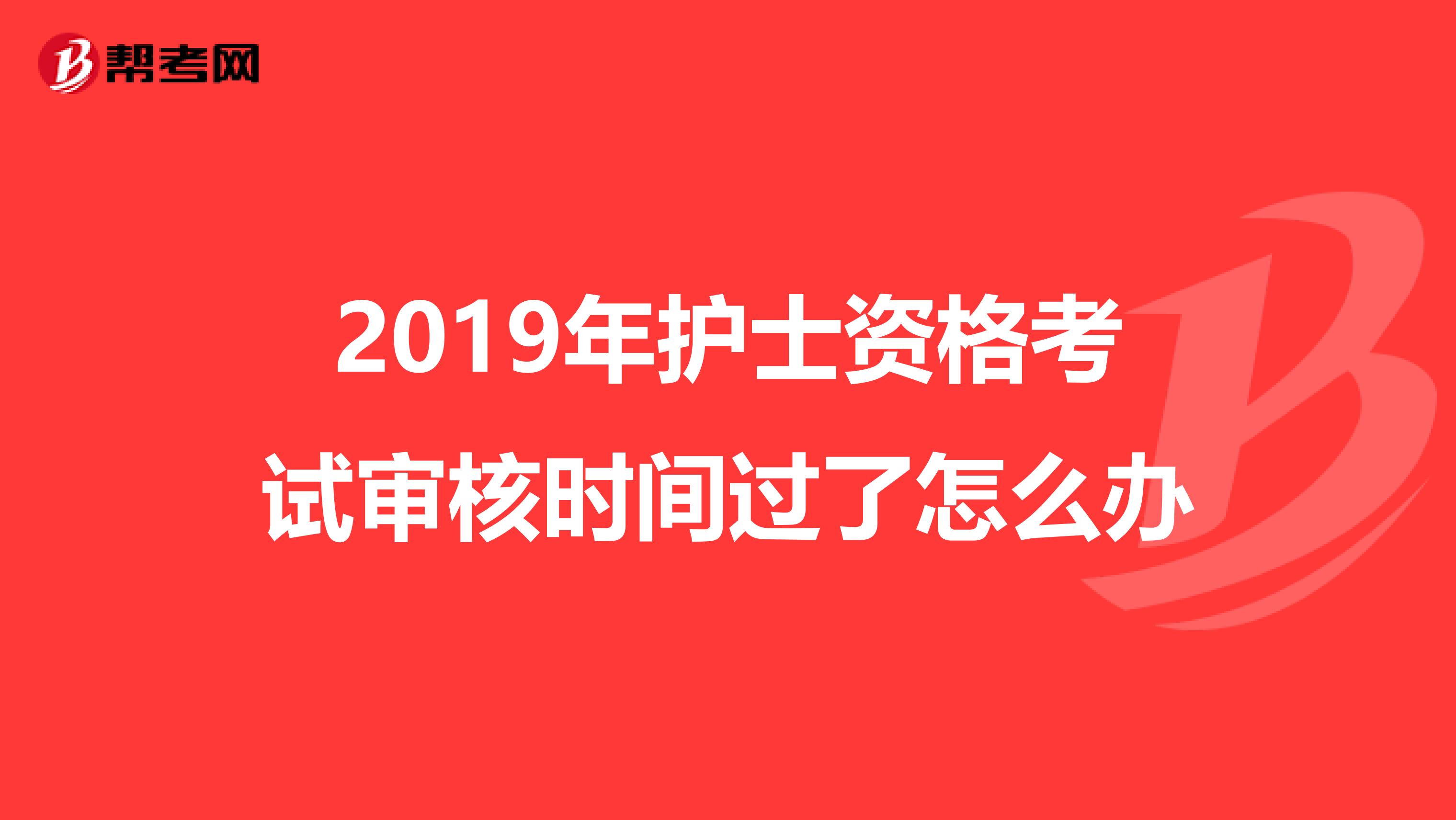 2019年护士资格考试审核时间过了怎么办