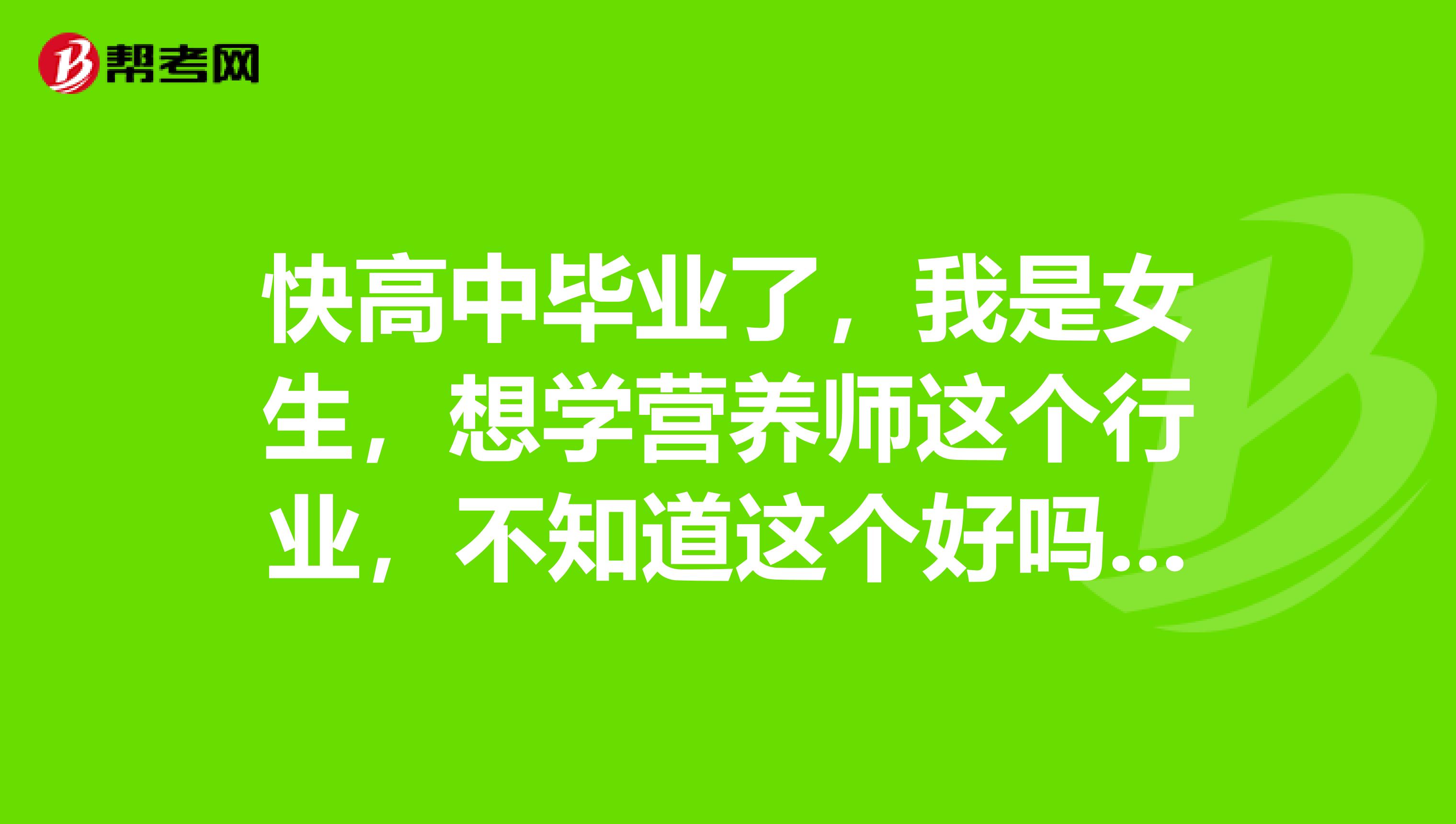 快高中毕业了,我是女生,想学营养师这个行业,不知道这个好吗?有没有哪位大神指点哈