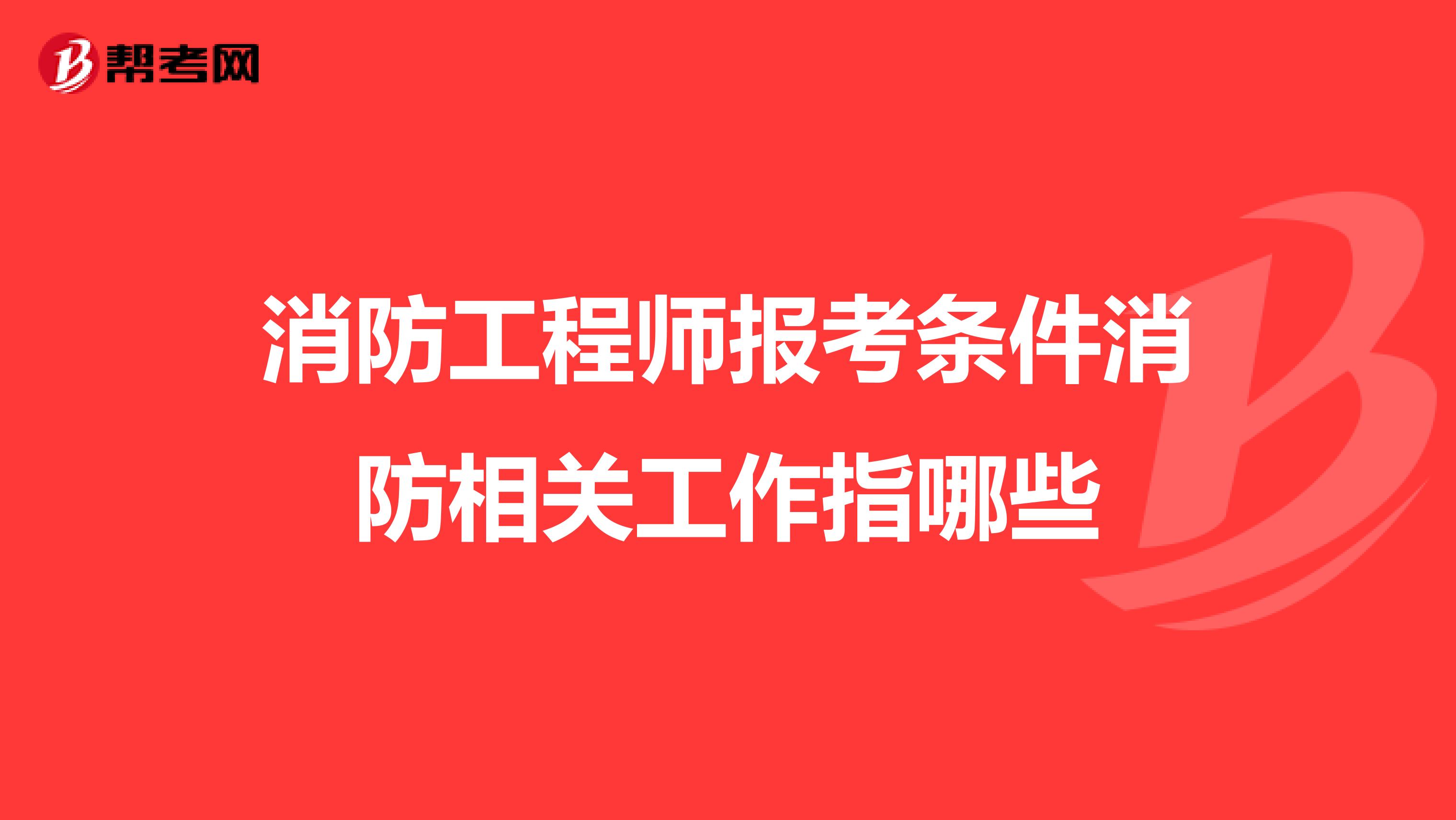 消防工程师报考条件消防相关工作指哪些