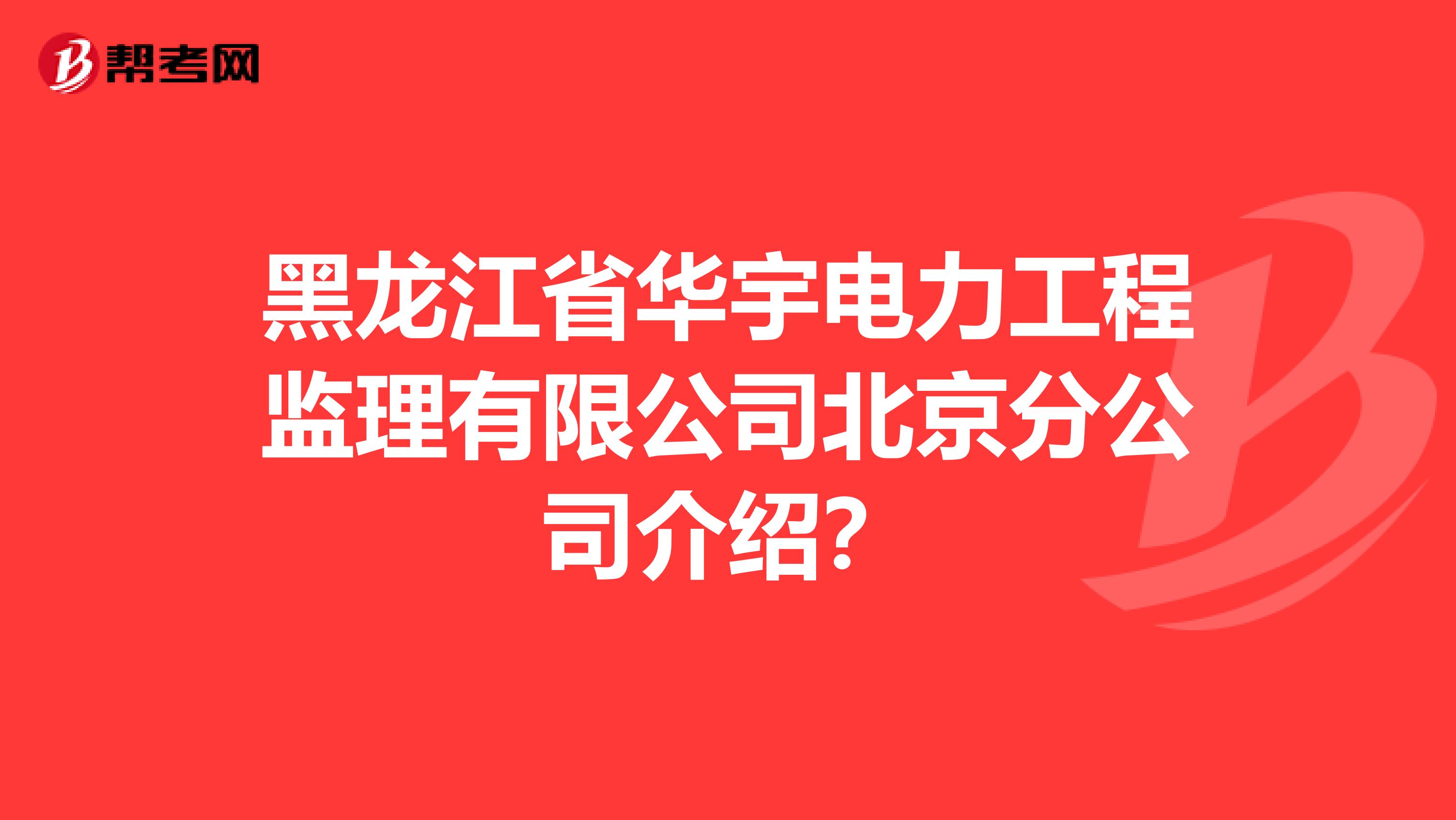 黑龙江省华宇电力工程监理有限公司北京分公司介绍？