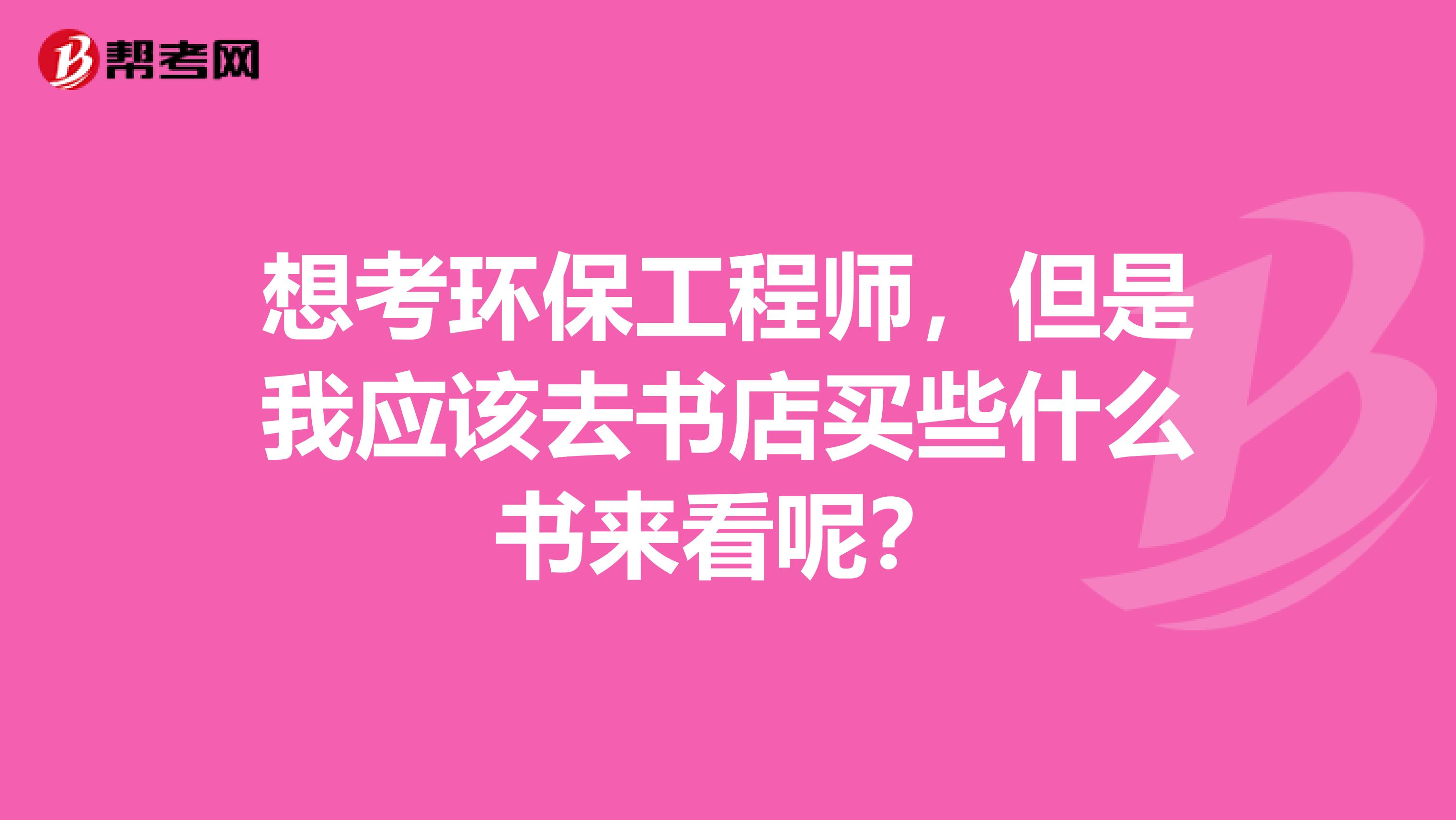 想考环保工程师，但是我应该去书店买些什么书来看呢？
