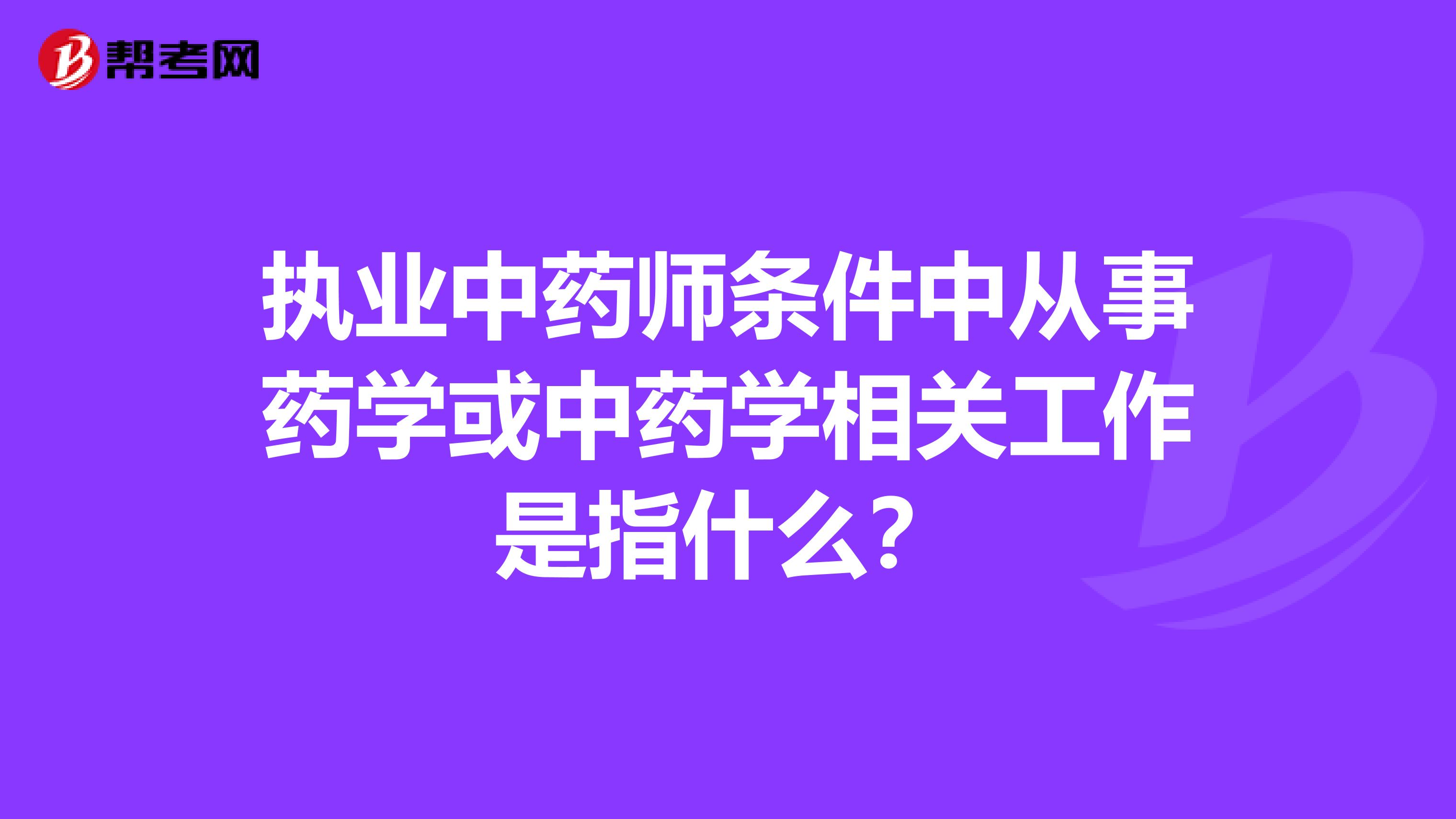 执业中药师条件中从事药学或中药学相关工作是指什么？