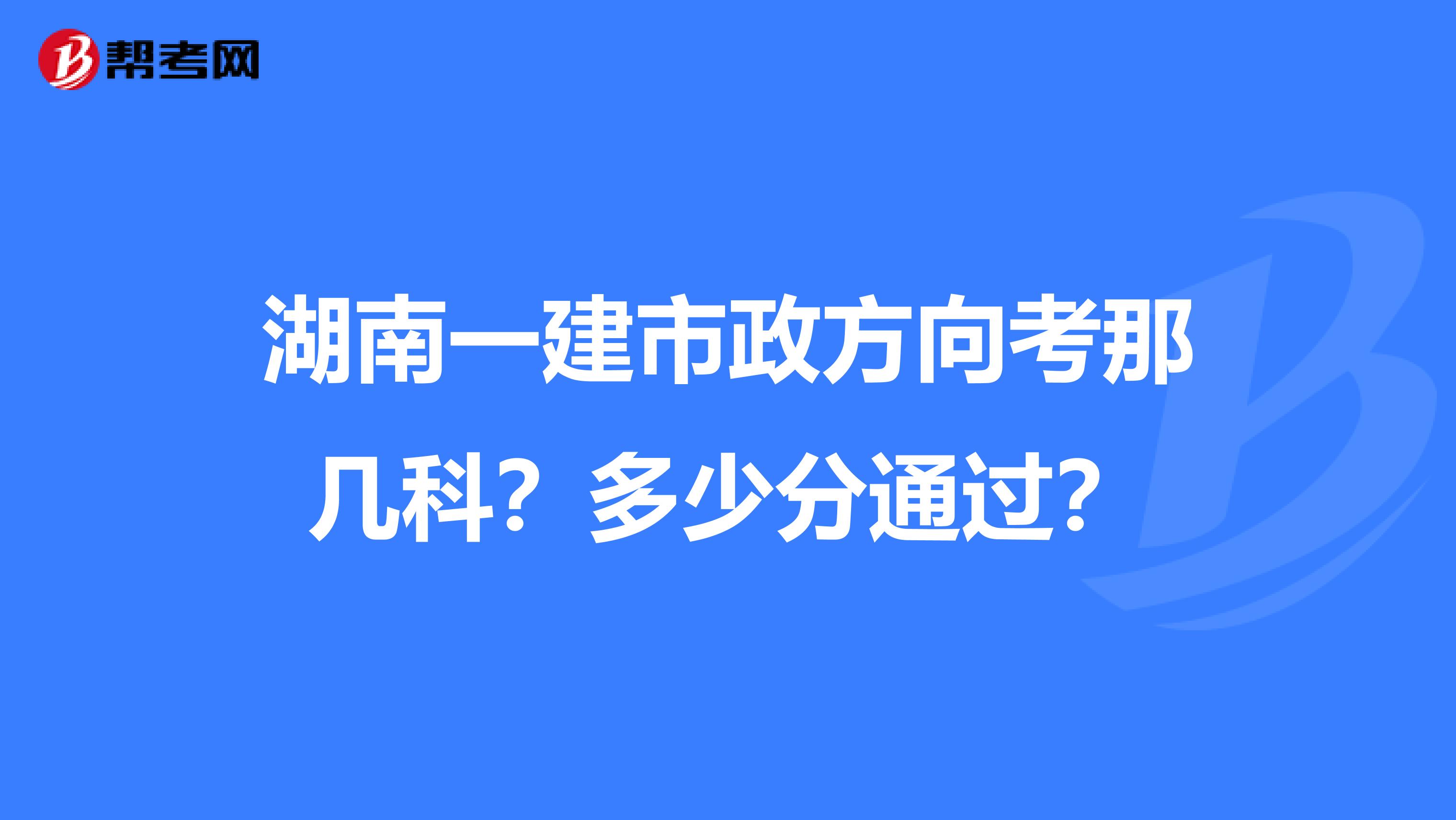湖南一建市政方向考那几科？多少分通过？
