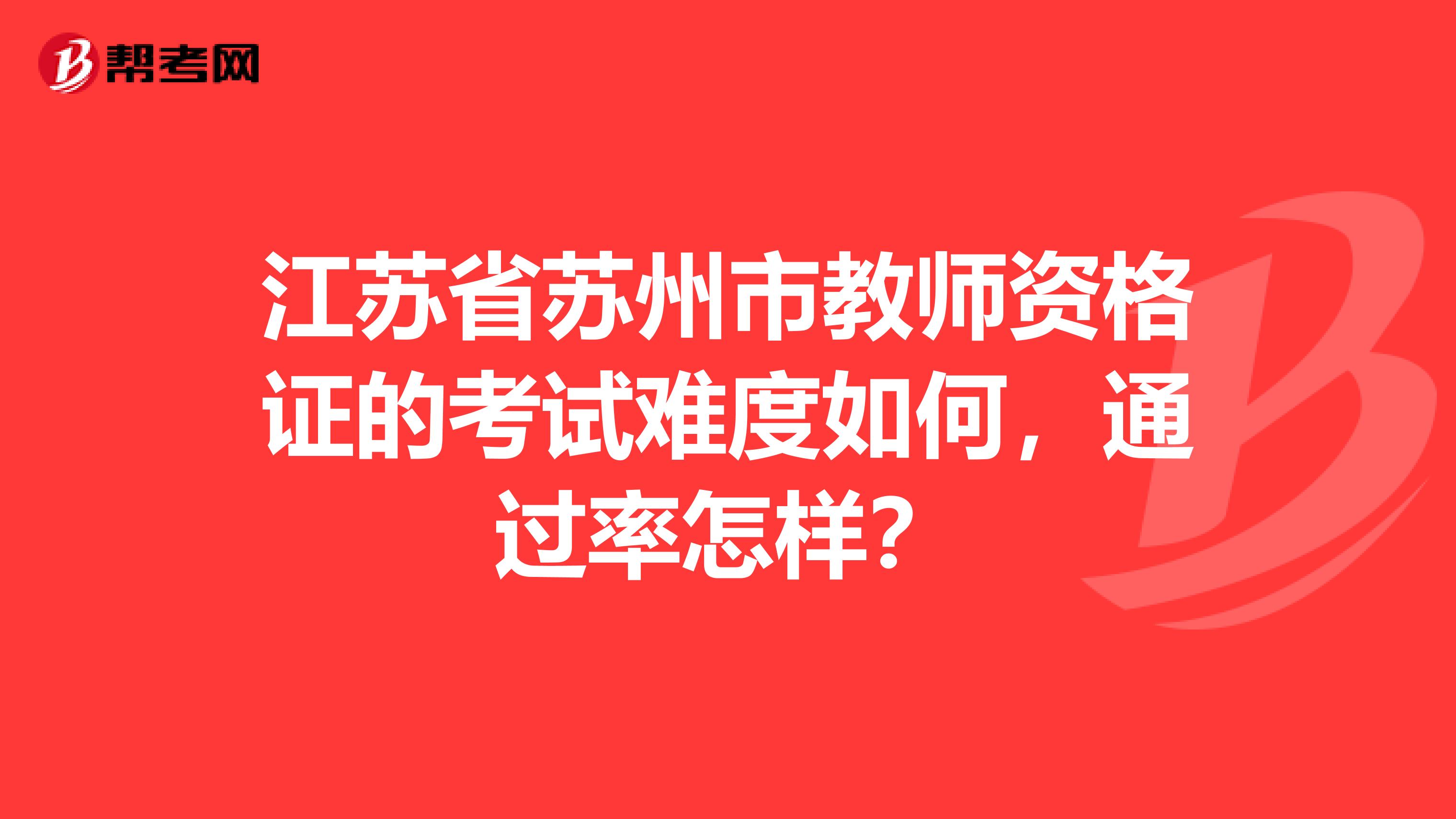 江蘇省蘇州市教師資格證的考試難度如何，通過率怎樣？