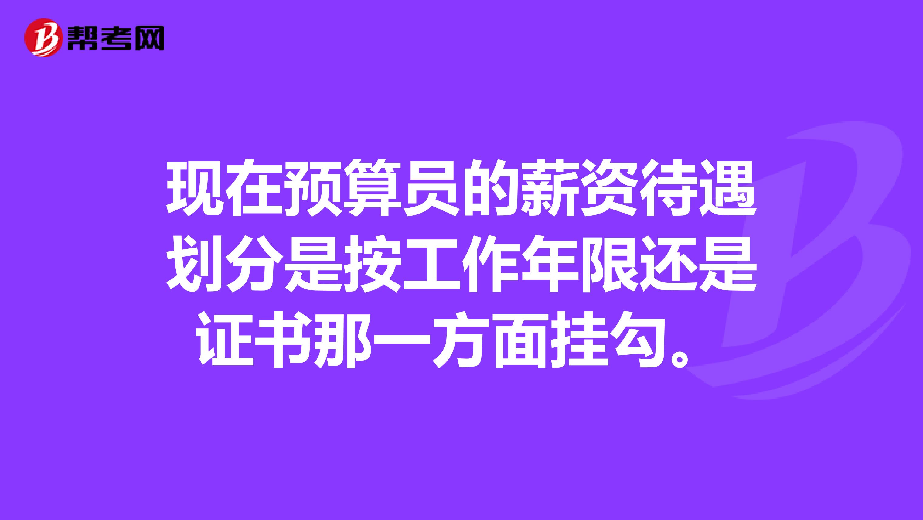 现在预算员的薪资待遇划分是按工作年限还是证书那一方面挂勾。