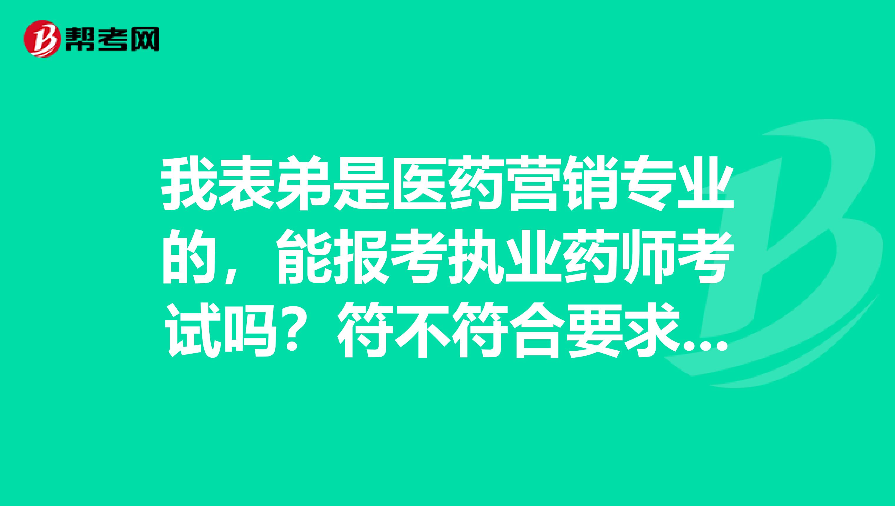 我表弟是医药营销专业的,能报考执业药师考试吗?符不符合要求啊?