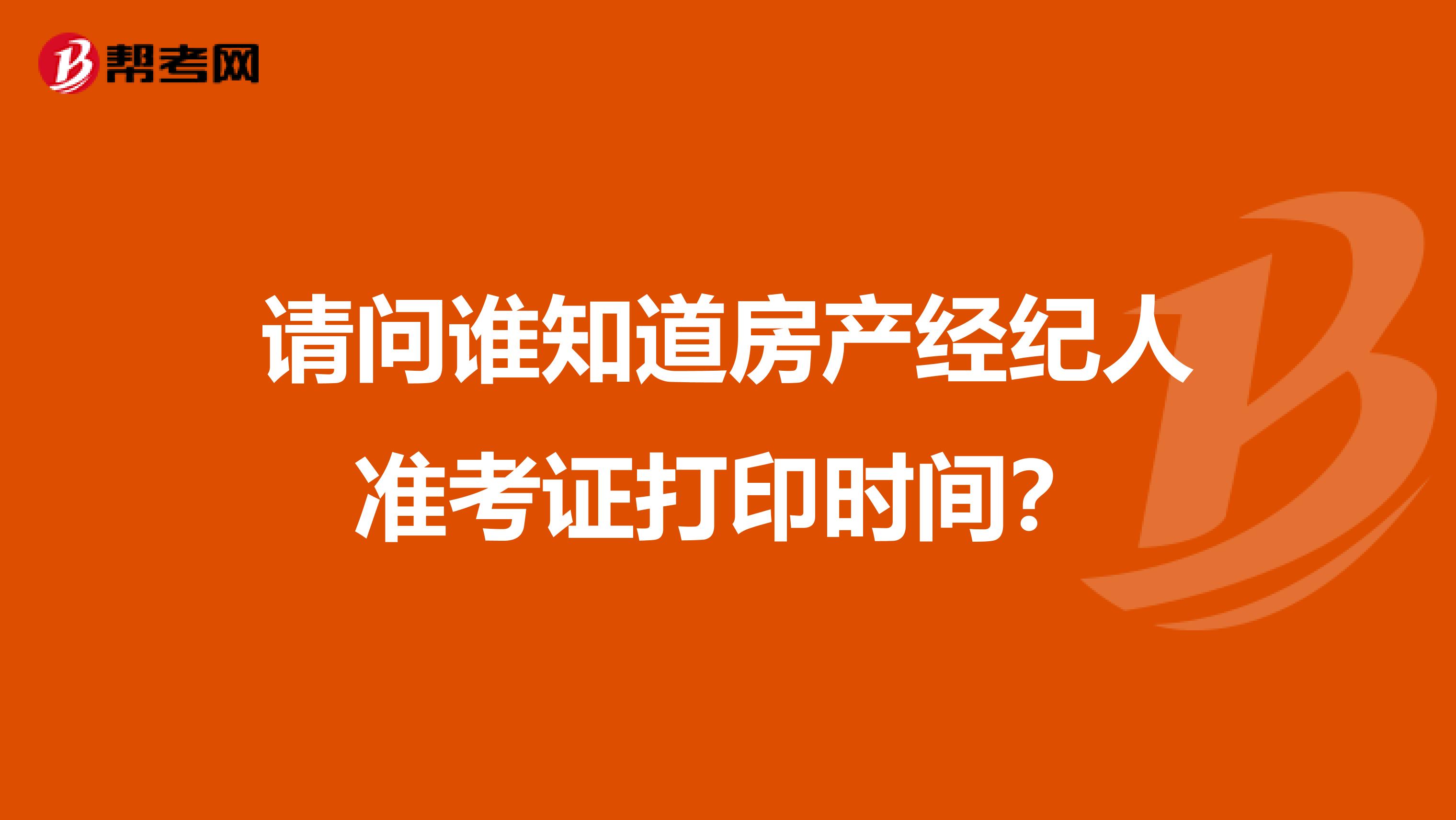 请问谁知道房产经纪人准考证打印时间？