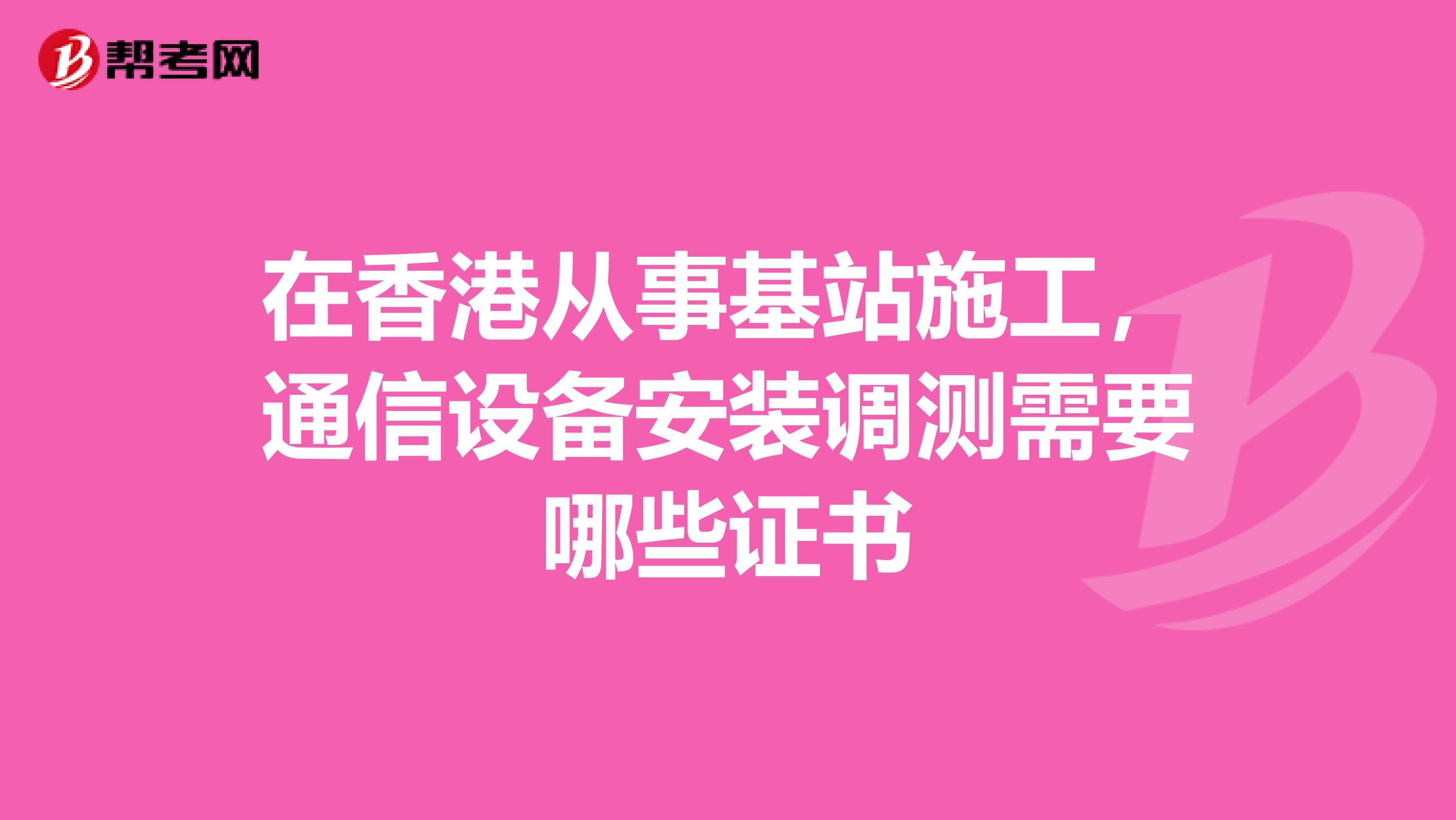 在香港从事基站施工，通信设备安装调测需要哪些证书