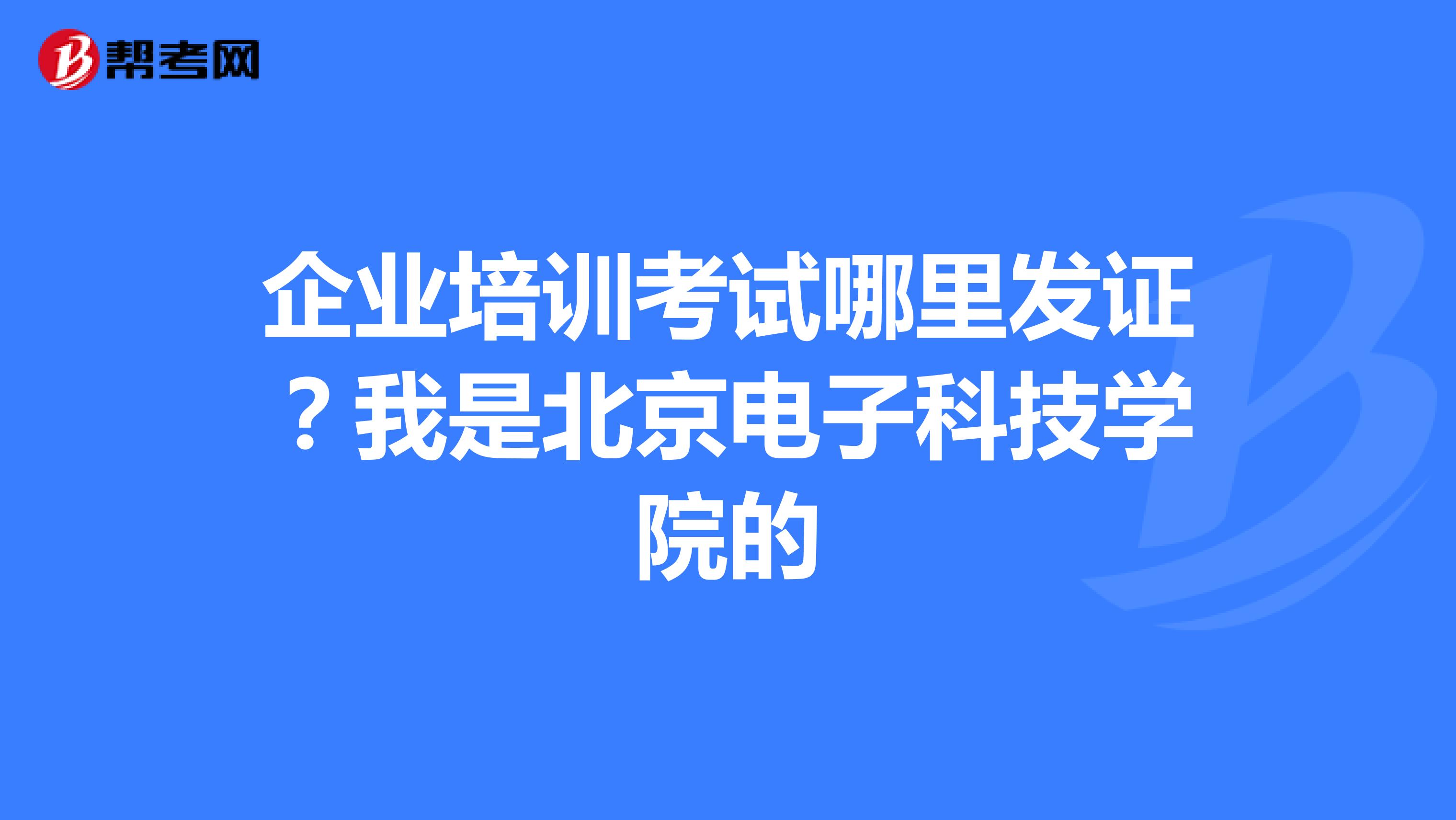 企业培训考试哪里发证？我是北京电子科技学院的