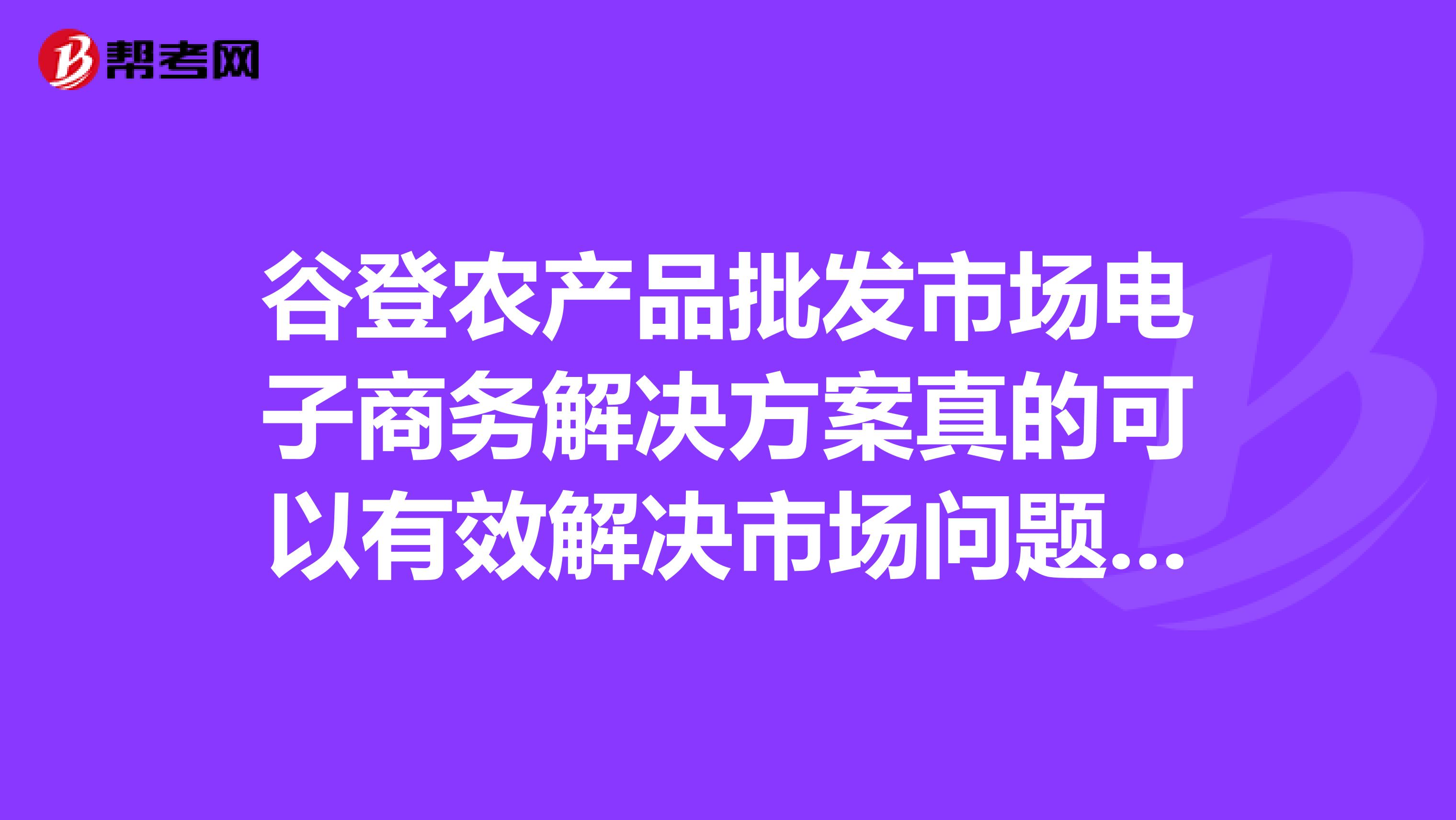 谷登农产品批发市场电子商务解决方案真的可以有效解决市场问题吗?浙江丽水苦苣批发能起到作用?