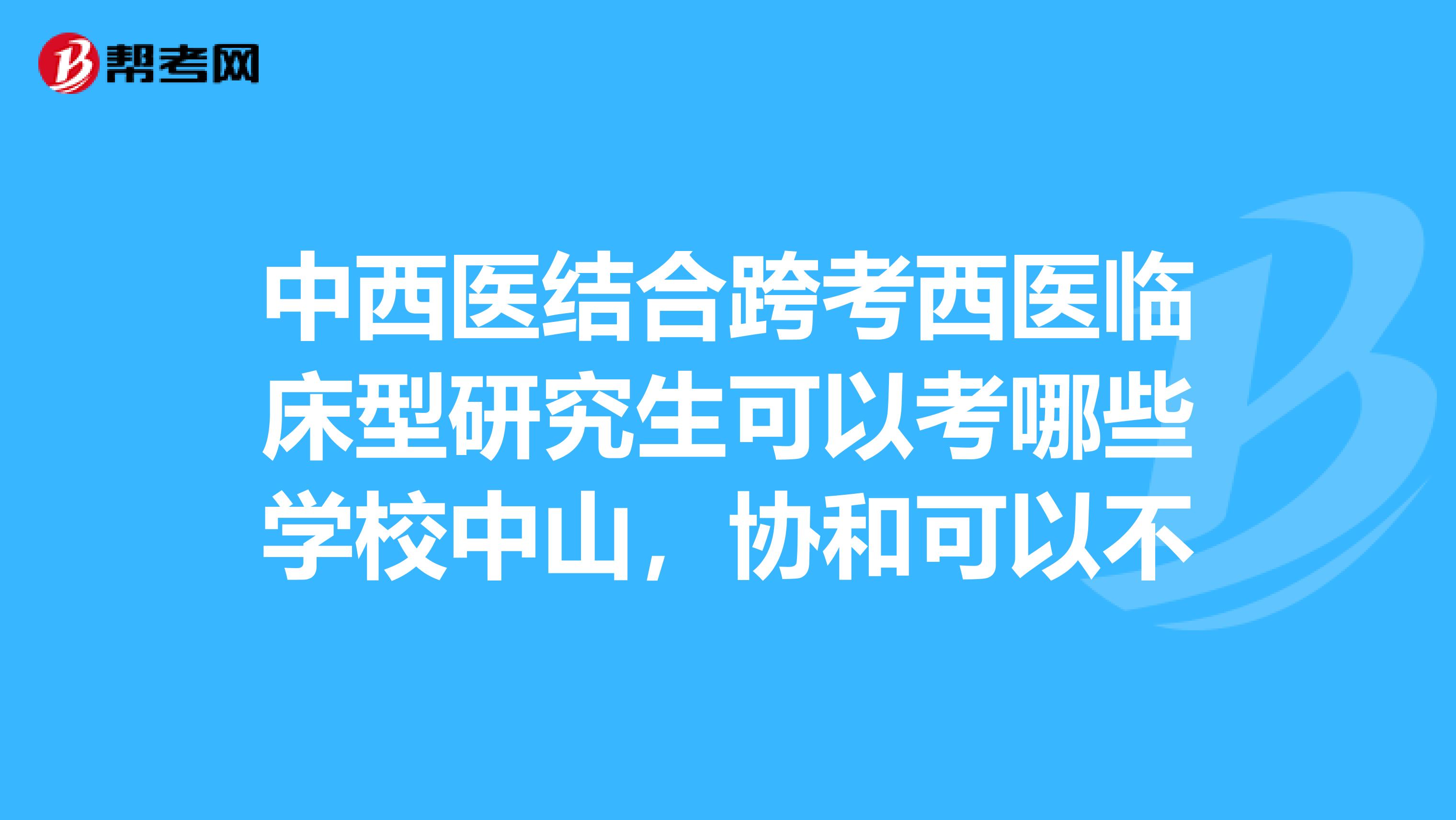 中西医结合跨考西医临床型研究生可以考哪些学校中山，协和可以不