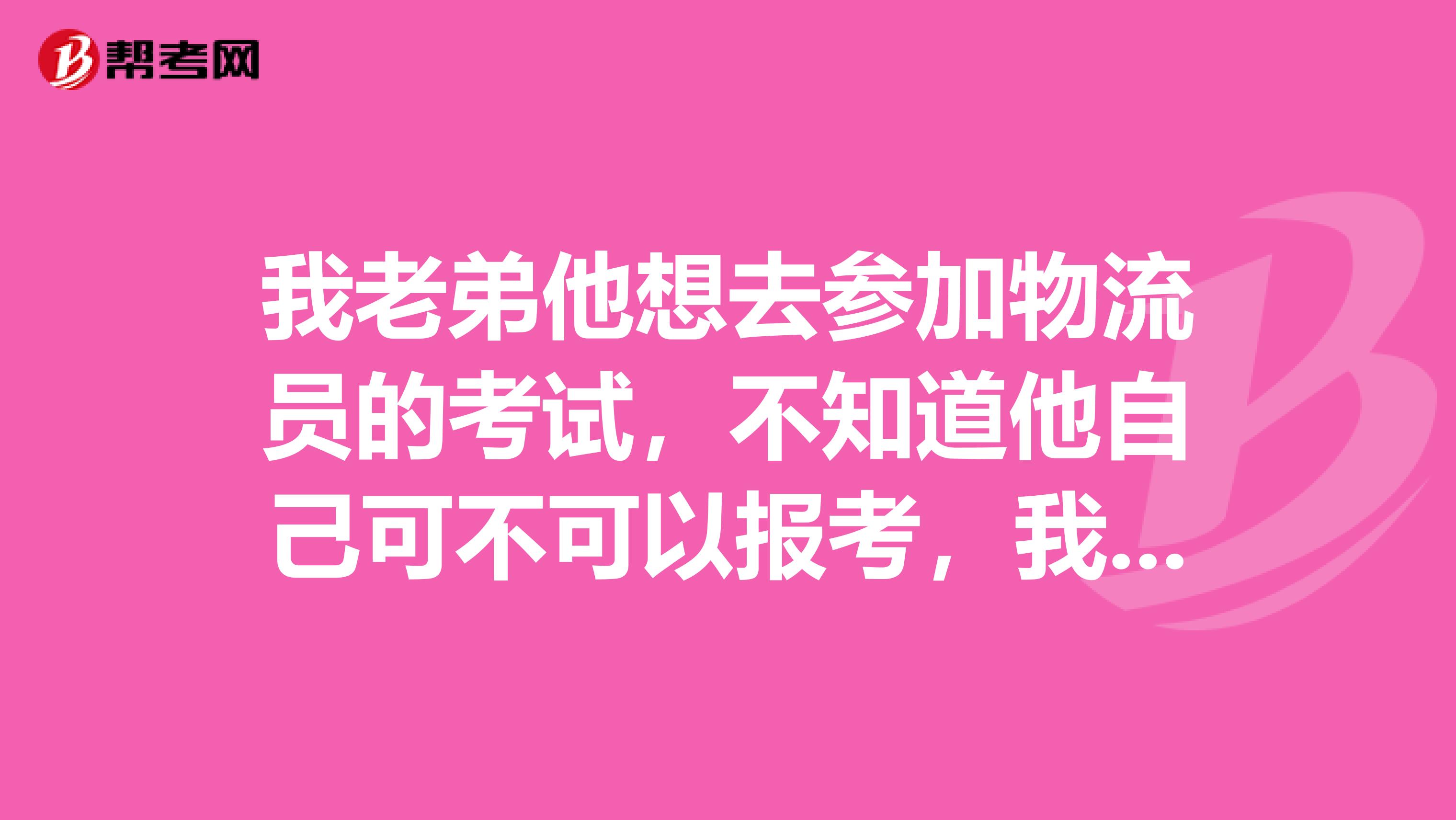 我老弟他想去参加物流员的考试,不知道他自己可不可以报考,我们来问一下大佬们 谢谢啦