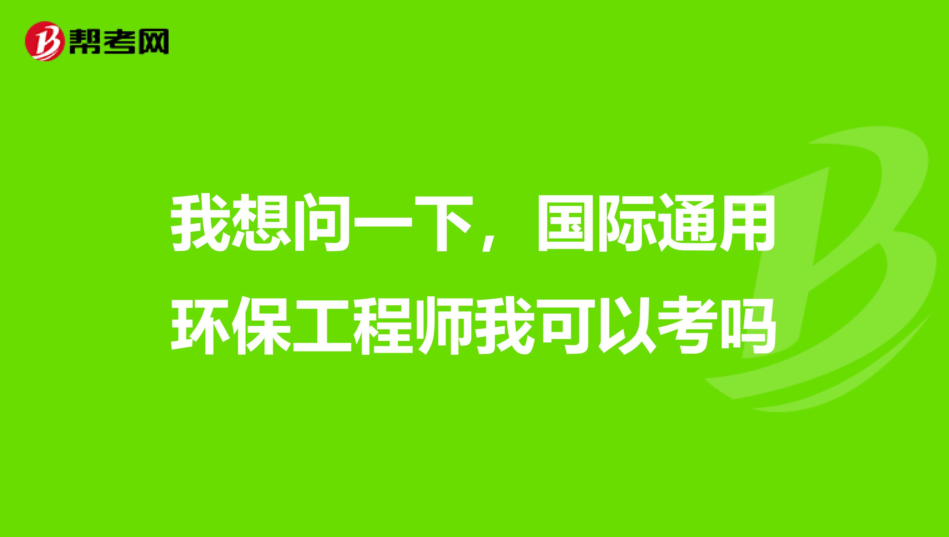 我想问一下，国际通用环保工程师我可以考吗