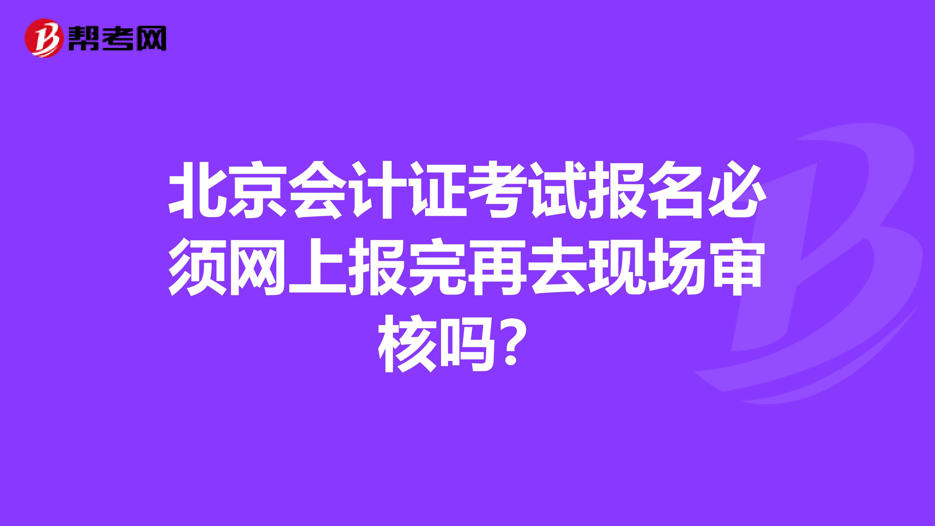 北京会计证考试报名必须网上报完再去现场审核吗?