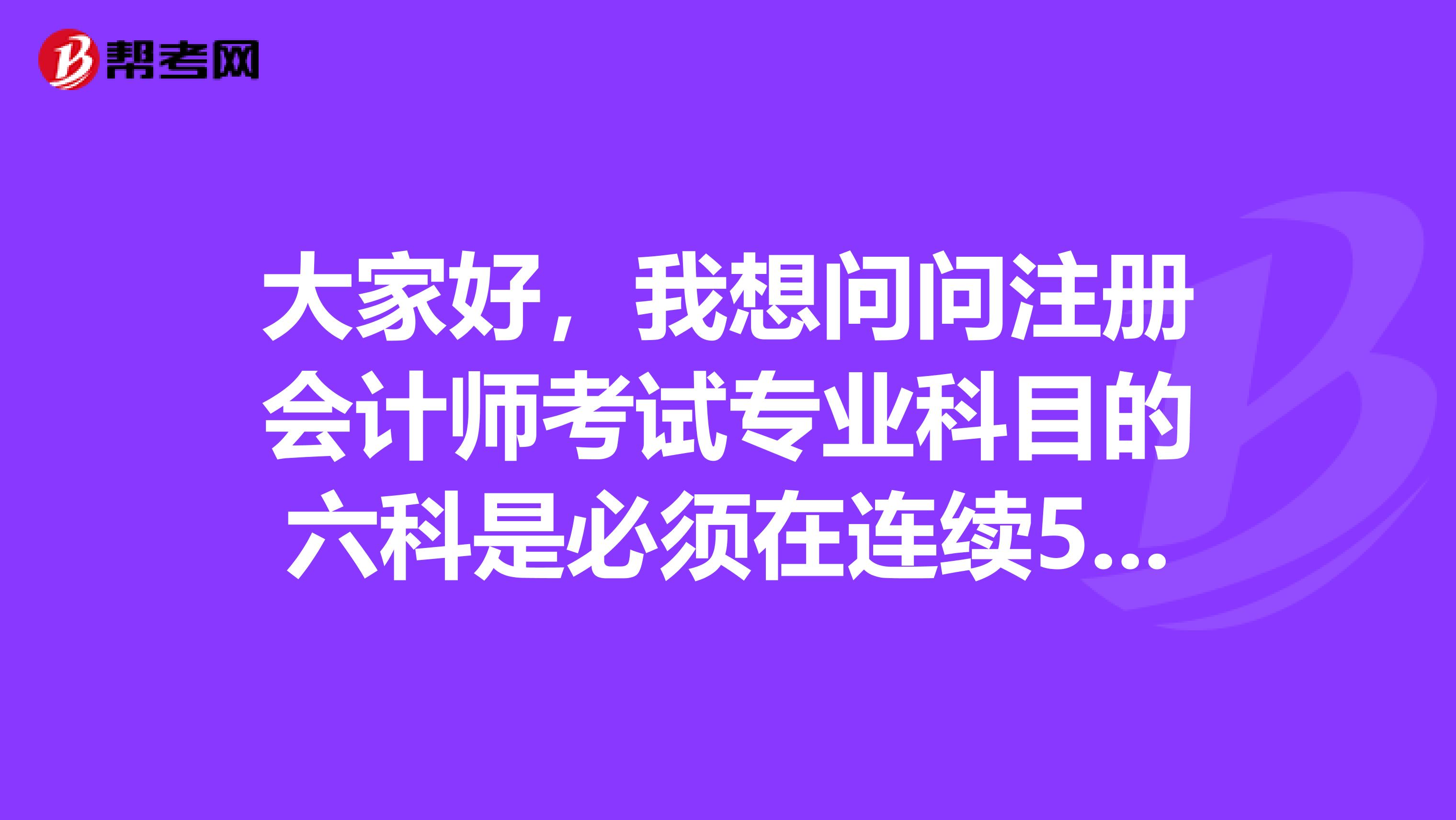 大家好，我想問(wèn)問(wèn)注冊(cè)會(huì)計(jì)師考試專業(yè)科目的六科是必須在連續(xù)5年內(nèi)考完嗎？如果中間有一年沒(méi)考，接下來(lái)還能繼續(xù)考嗎？