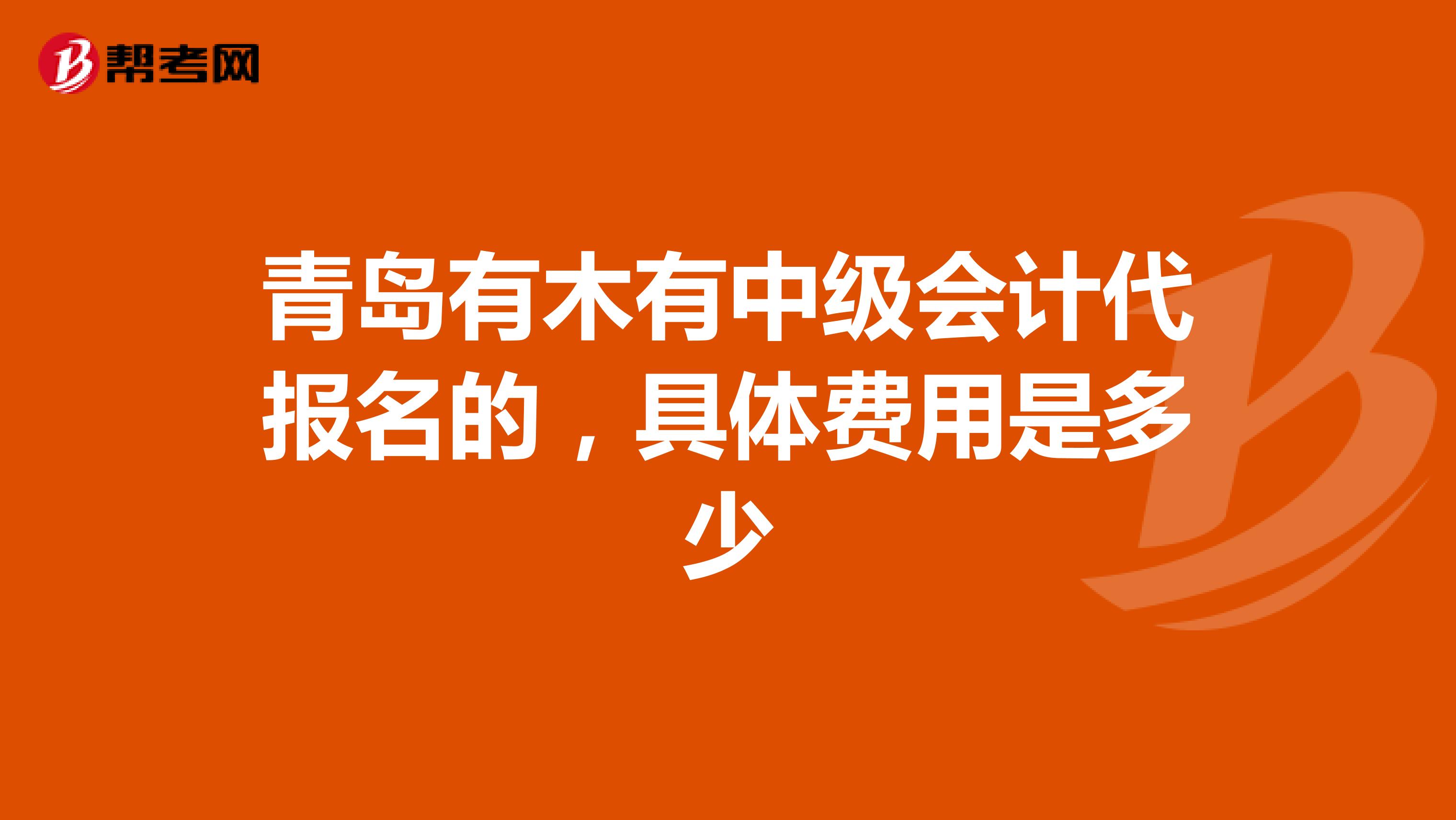 青岛有木有中级会计代报名的，具体费用是多少