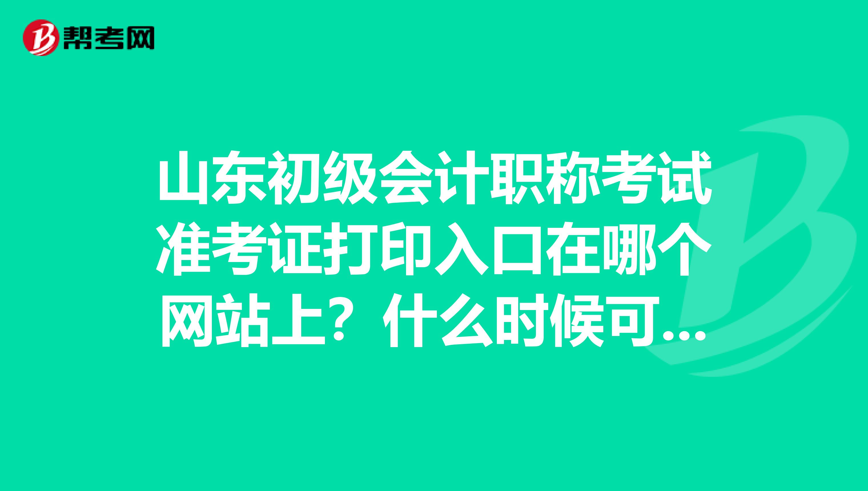 山东初级会计职称考试准考证打印入口在哪个网站上？什么时候可以打印？