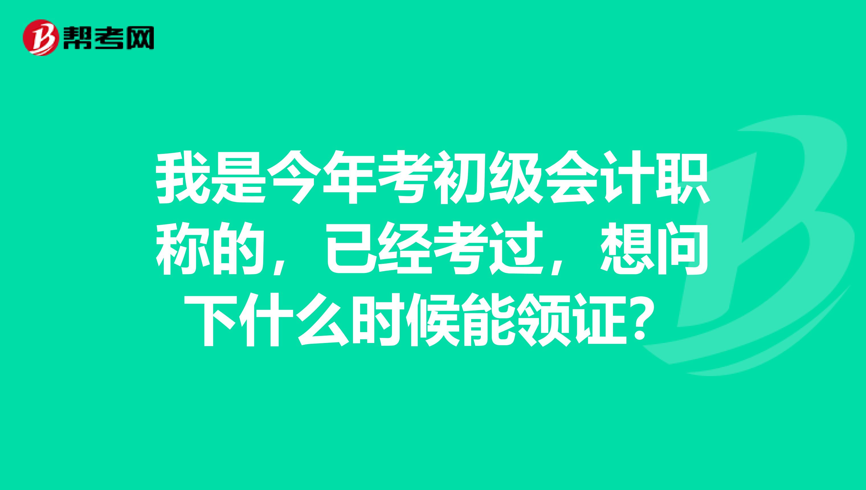 我是今年考初級(jí)會(huì)計(jì)職稱的，已經(jīng)考過，想問下什么時(shí)候能領(lǐng)證？