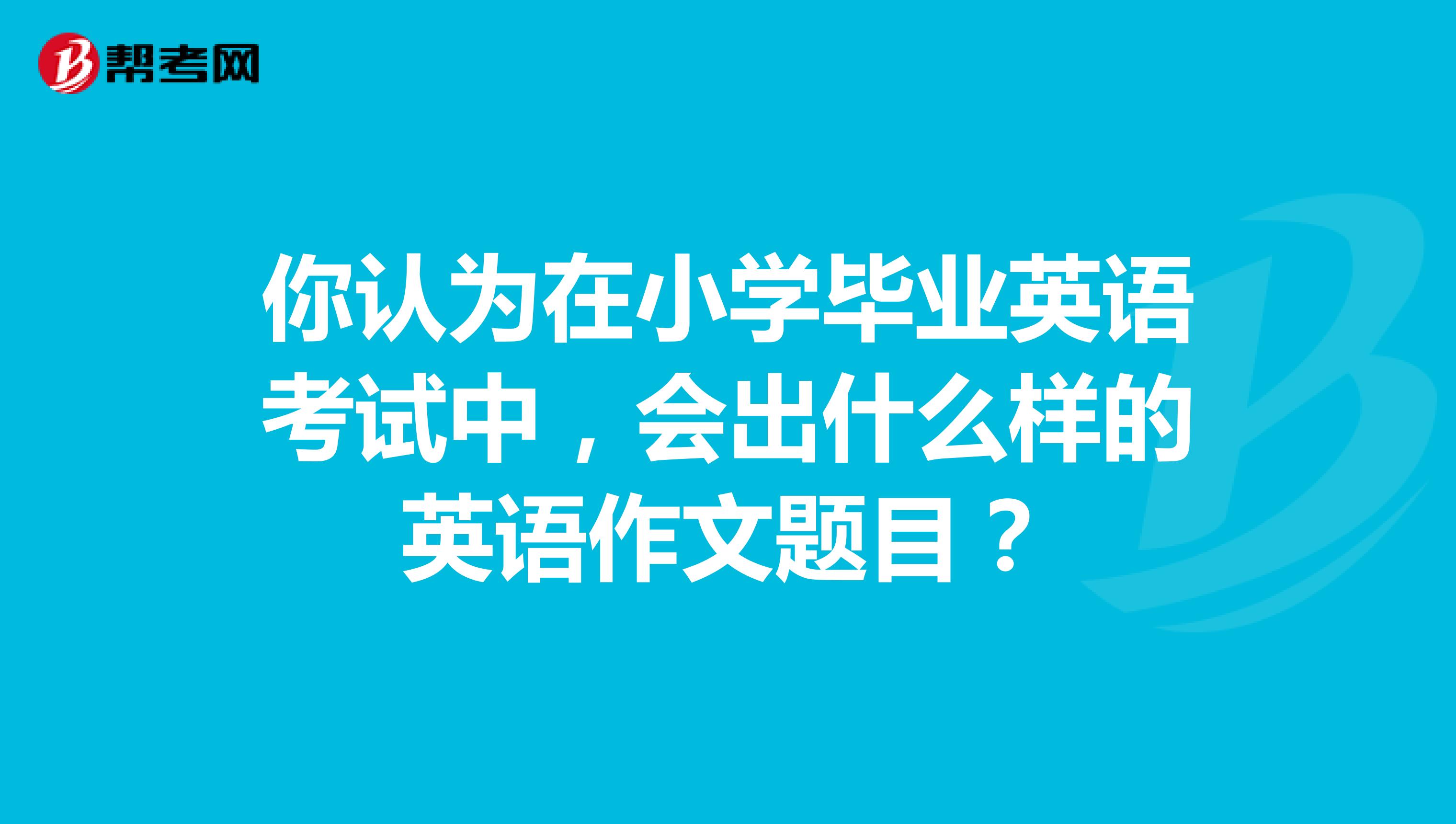 你认为在小学毕业英语考试中,会出什么样的英语作文题目?