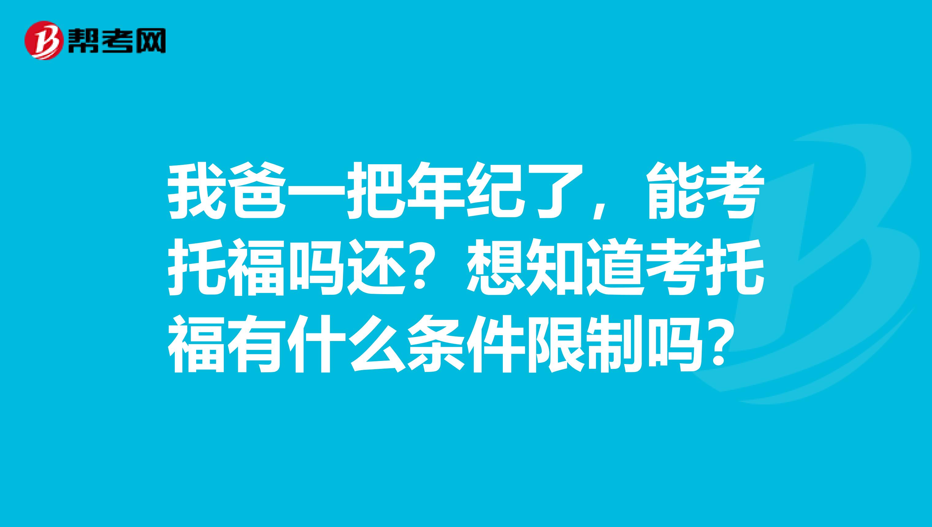 我爸一把年纪了,能考托福吗还?想知道考托福有什么条件限制吗?