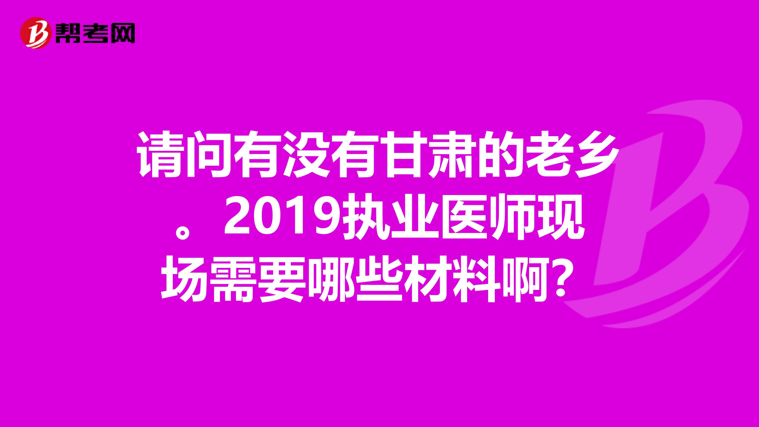 请问有没有甘肃的老乡。2019执业医师现场需要哪些材料啊？