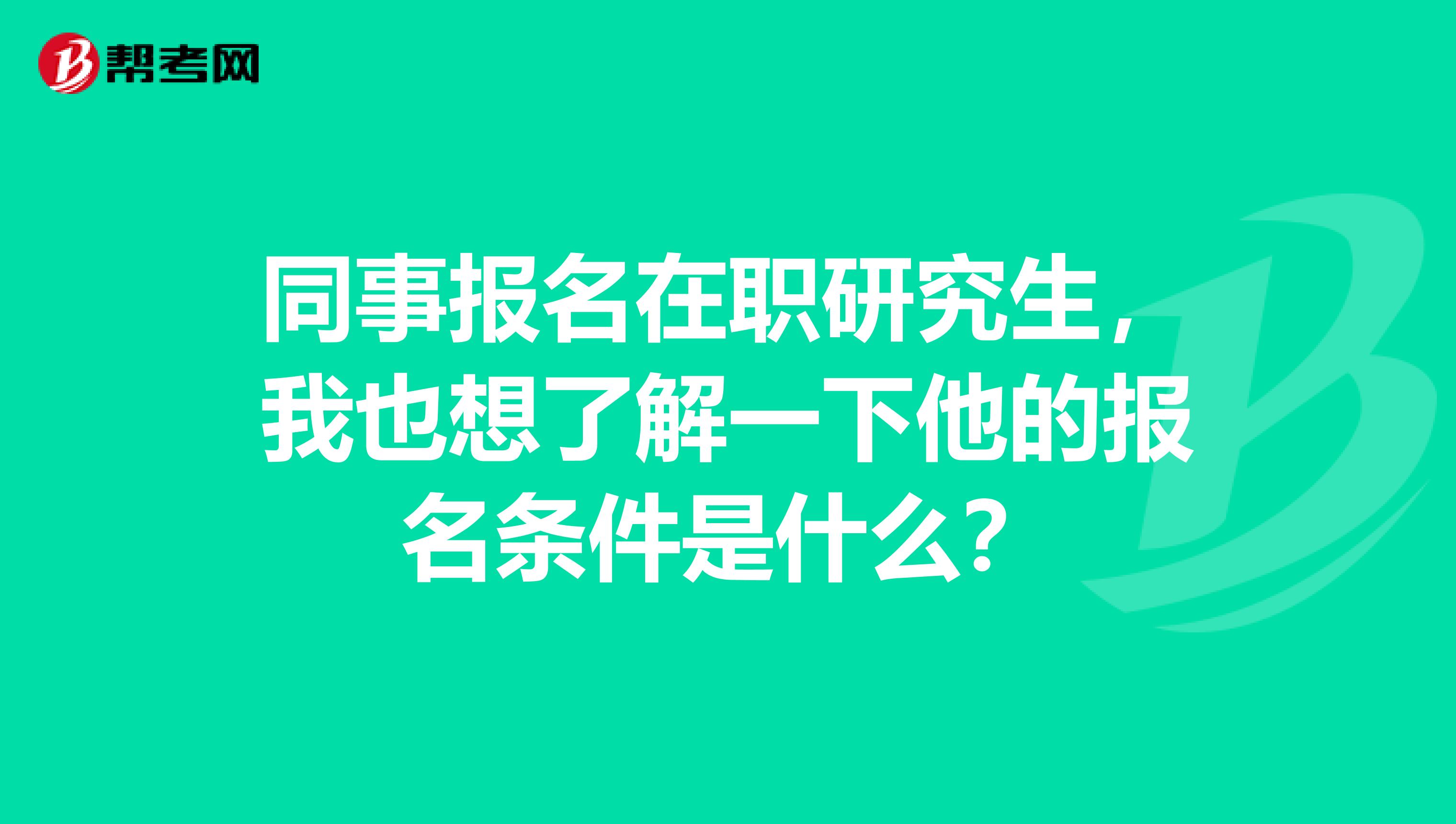 同事报名在职研究生，我也想了解一下他的报名条件是什么？