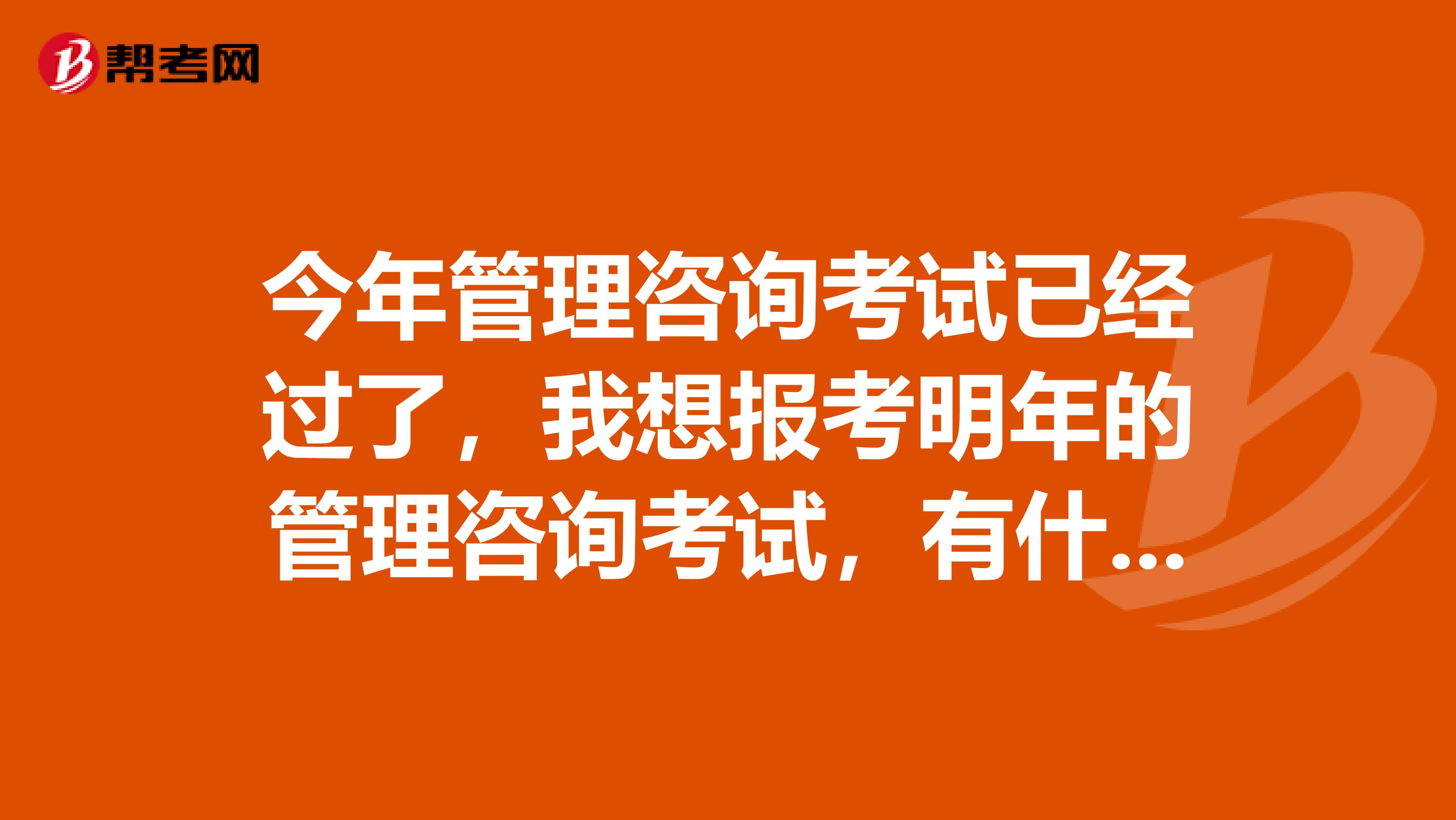 今年管理咨询考试已经过了，我想报考明年的管理咨询考试，有什么好的建议吗？