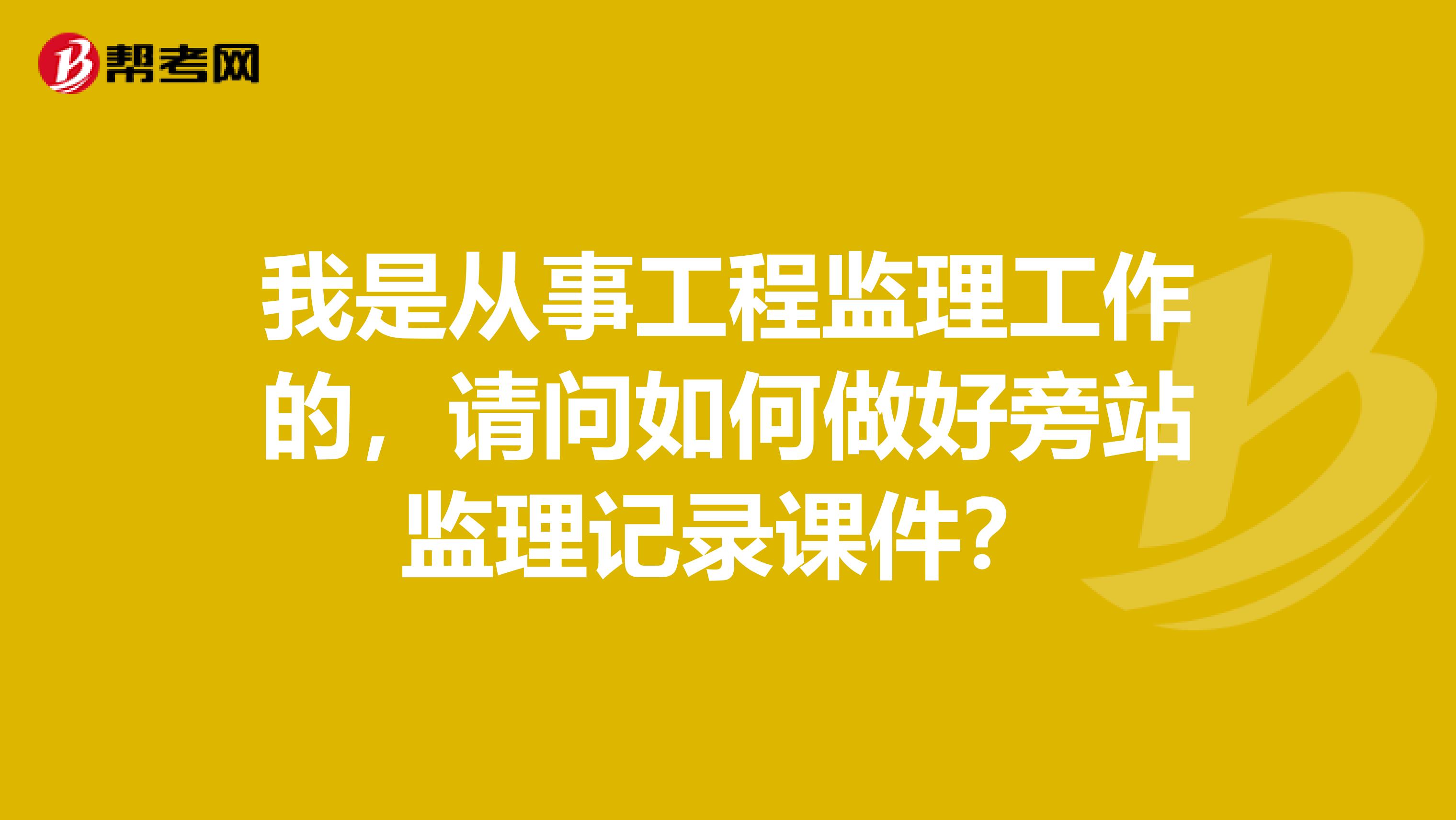 我是从事工程监理工作的,请问如何做好旁站监理记录课件?