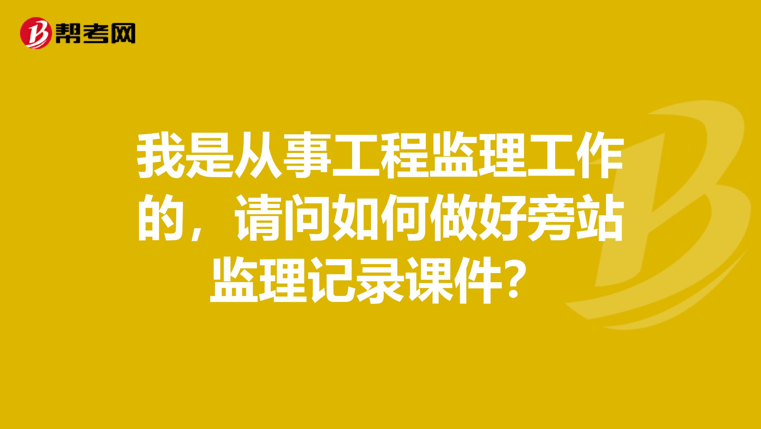 我是从事工程监理工作的，请问如何做好旁站监理记录课件？