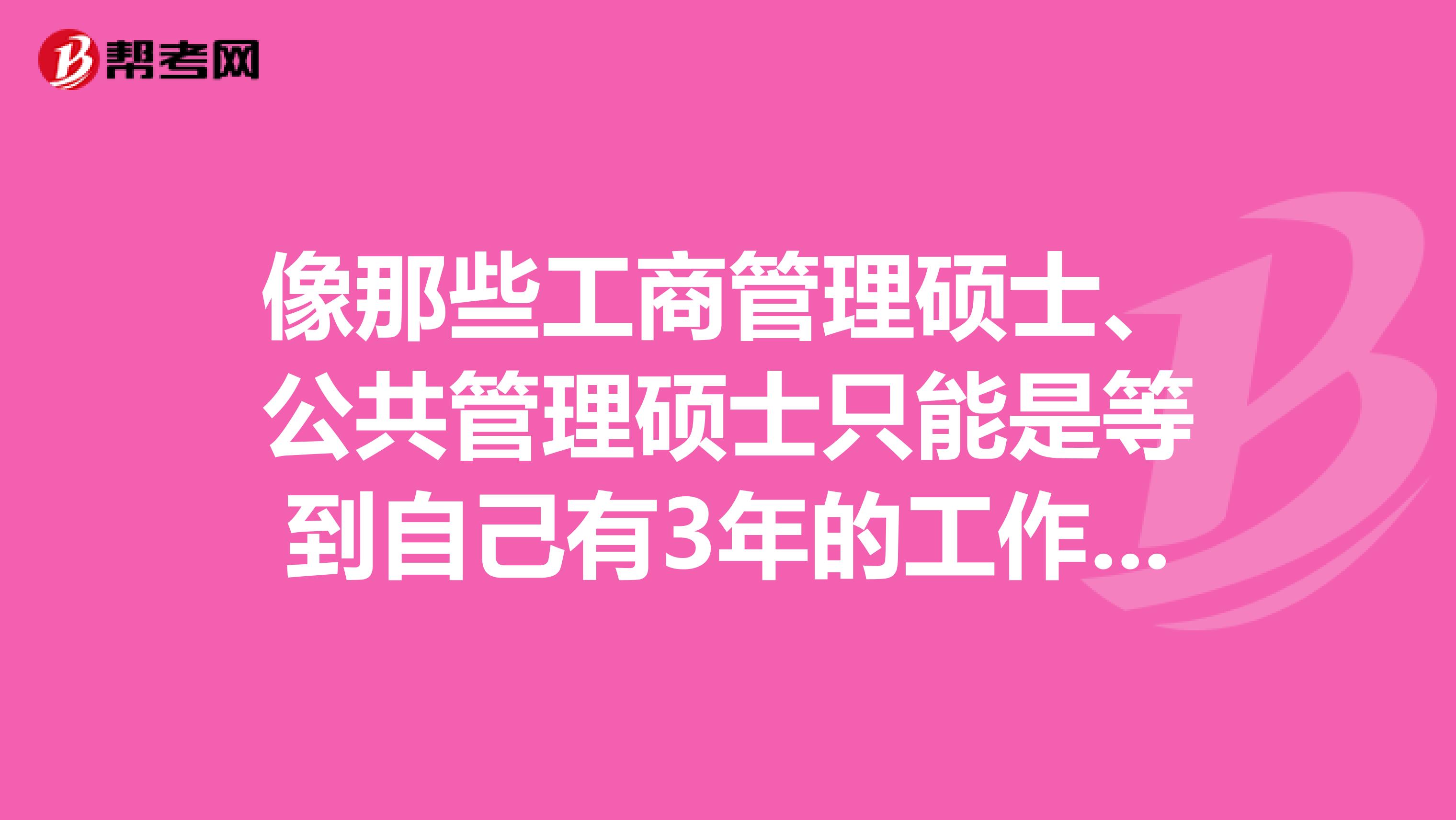 像那些工商管理硕士、公共管理硕士只能是等到自己有3年的工作经验之后才能考吗？