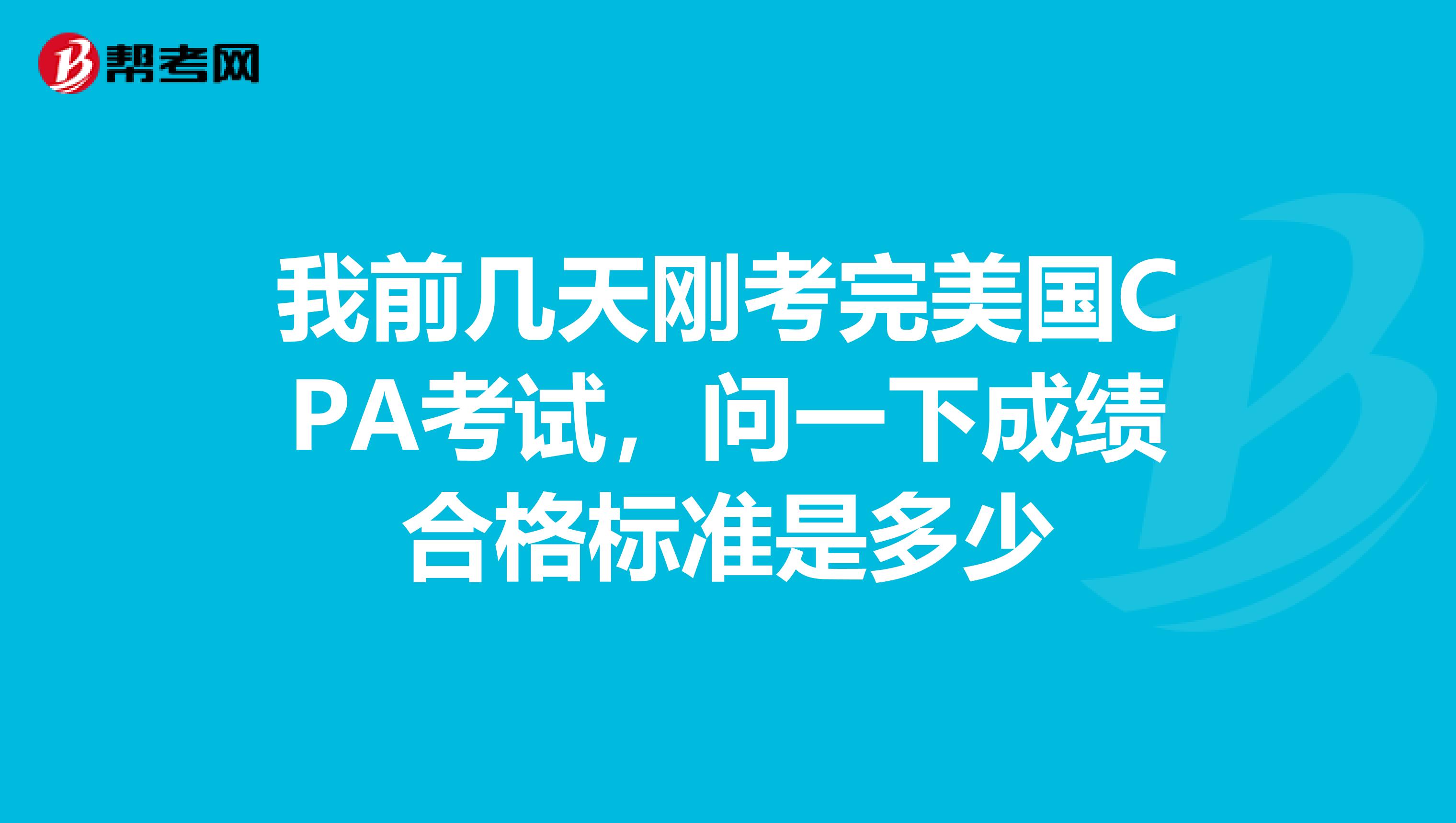 我前几天刚考完美国CPA考试，问一下成绩合格标准是多少