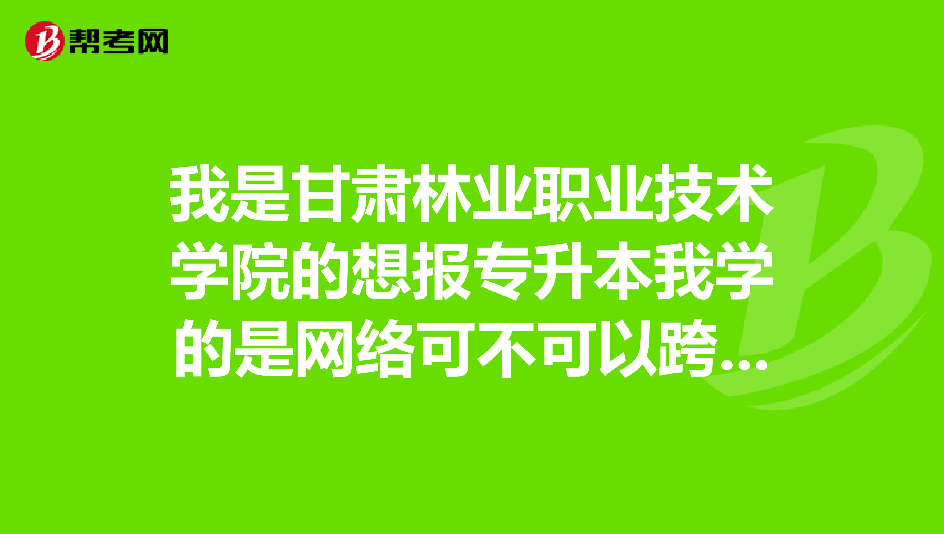 我是甘肅林業職業技術學院的想報專升本我學的是網絡可不可以跨專業