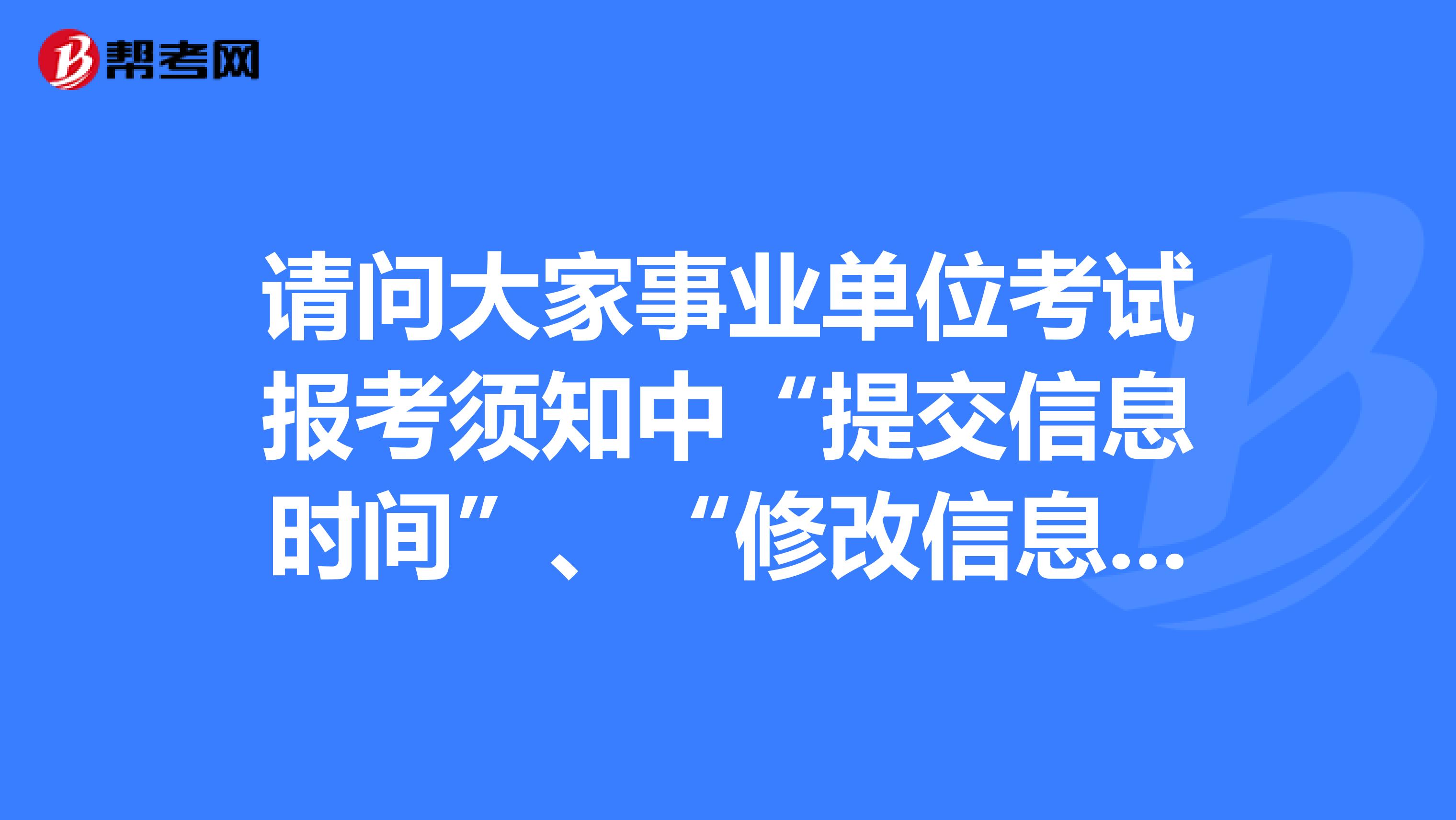 请问大家事业单位考试报考须知中“提交信息时间”、“修改信息时间”、“资格审核时间”、“缴费时间”等是怎么安排的?