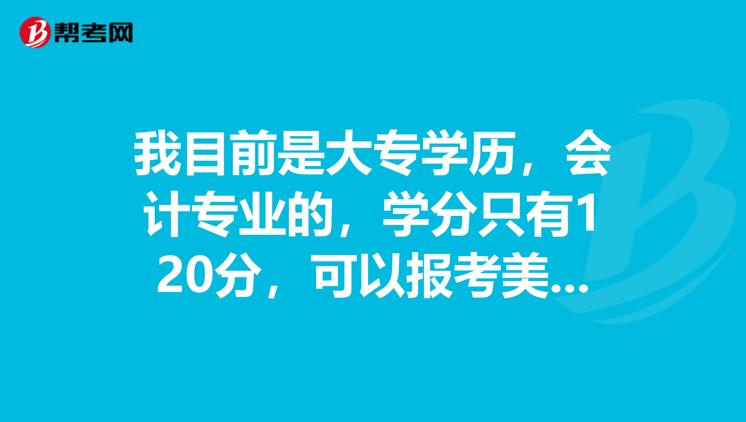 我目前是大专学历，会计专业的，学分只有120分，可以报考美国CPA的考试吗？有哪些报考条件需要满足呢？