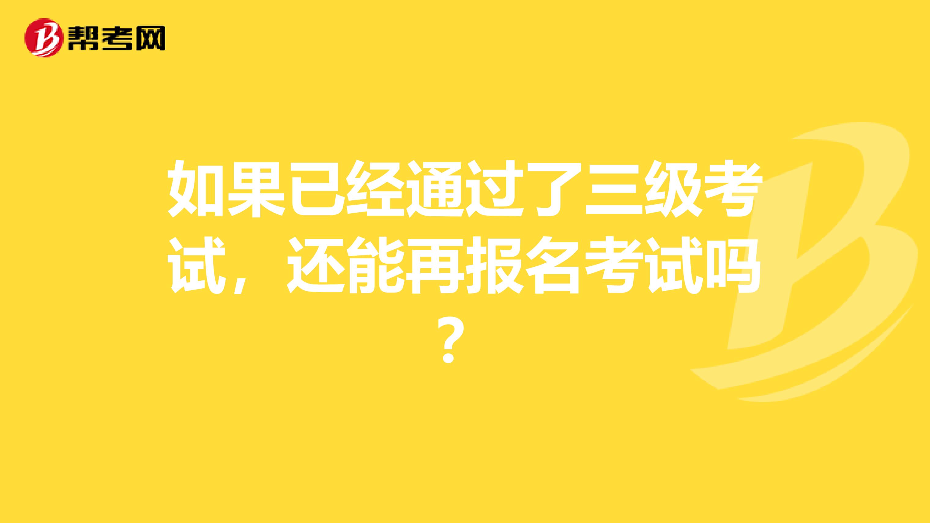 如果已经通过了三级考试，还能再报名考试吗？