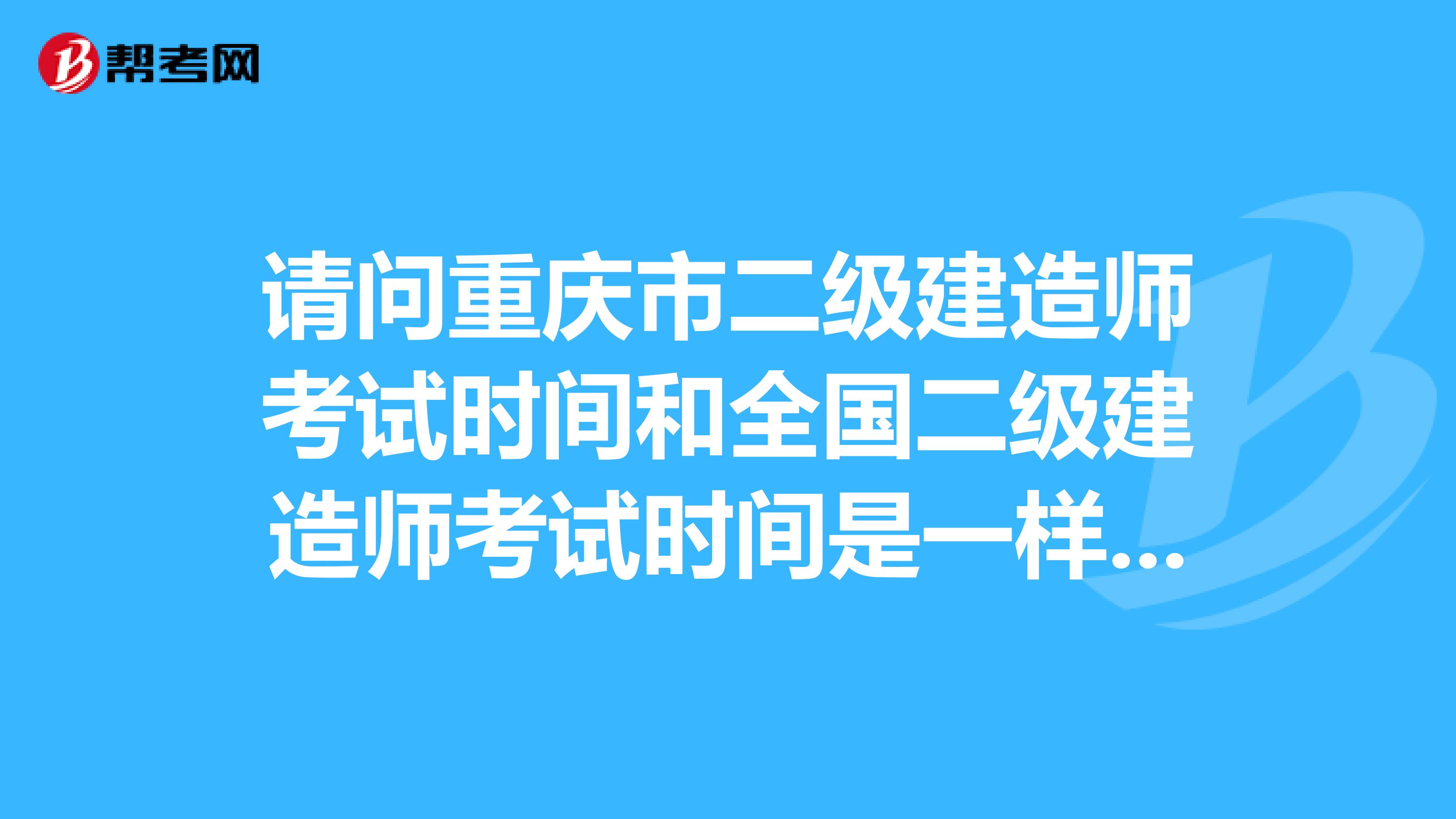 请问重庆市二级建造师考试时间和全国二级建造师考试时间是一样的吗？