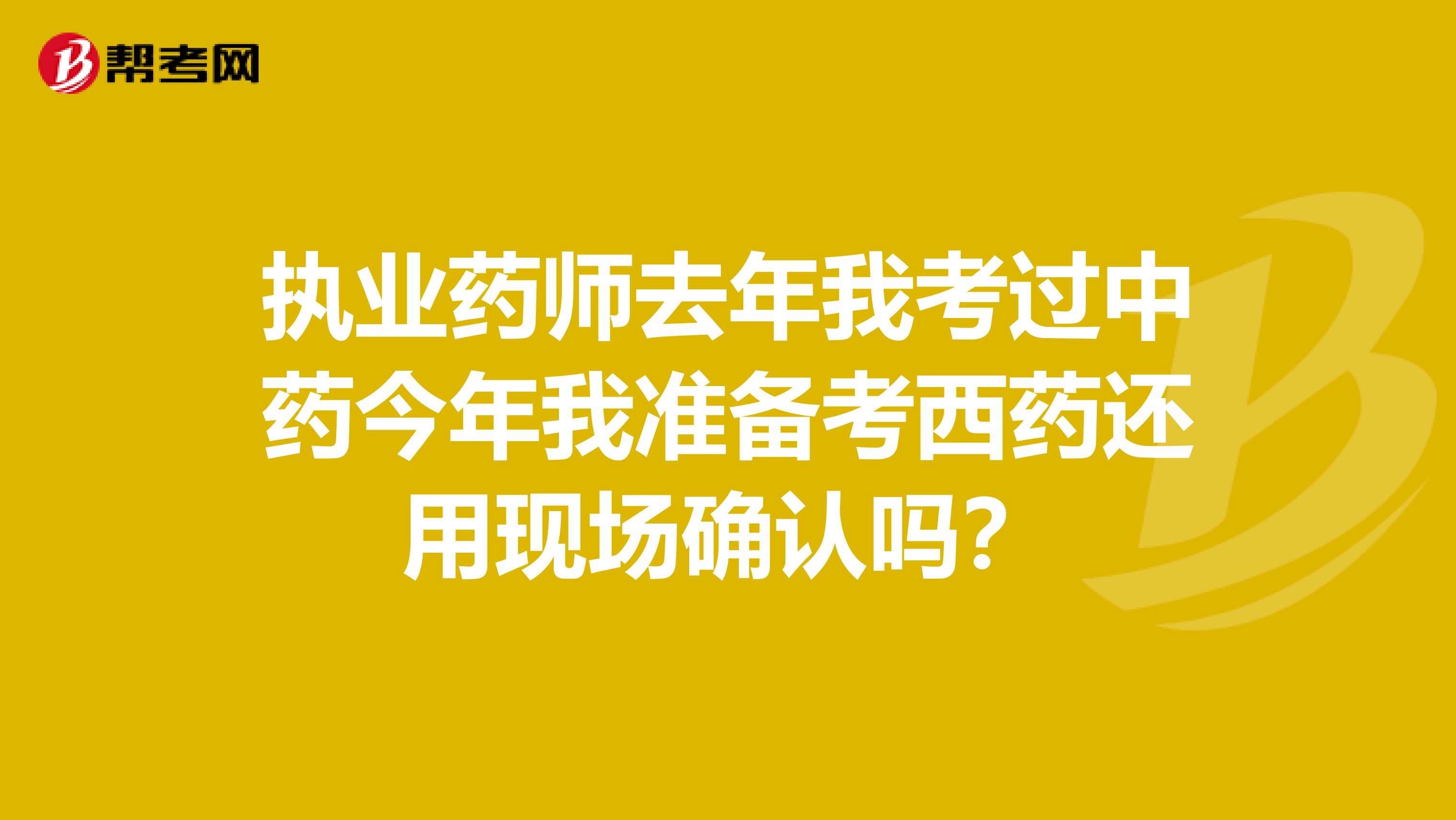 执业药师去年我考过中药今年我准备考西药还用现场确认吗？