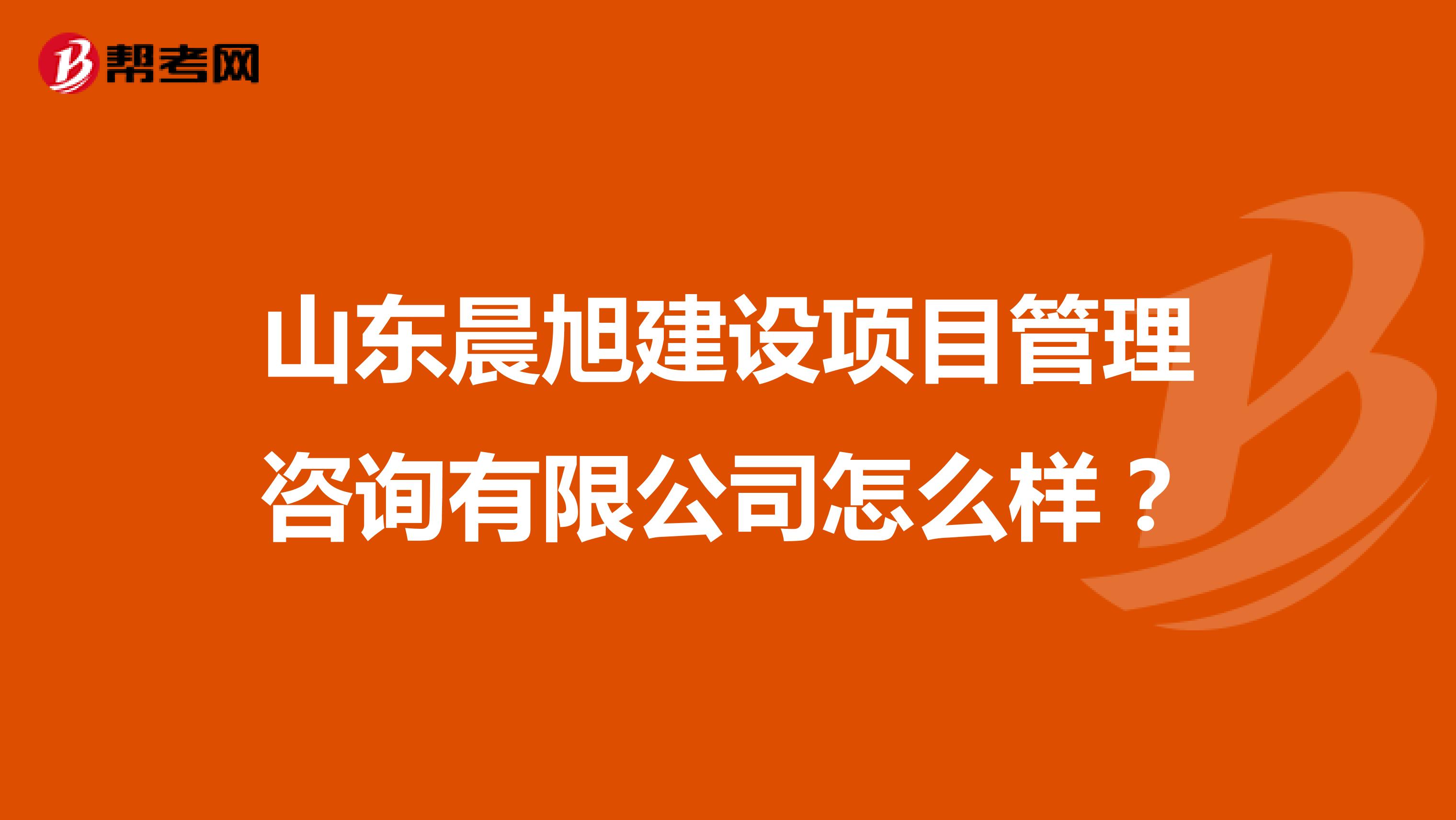 山东晨旭建设项目管理咨询有限公司怎么样？