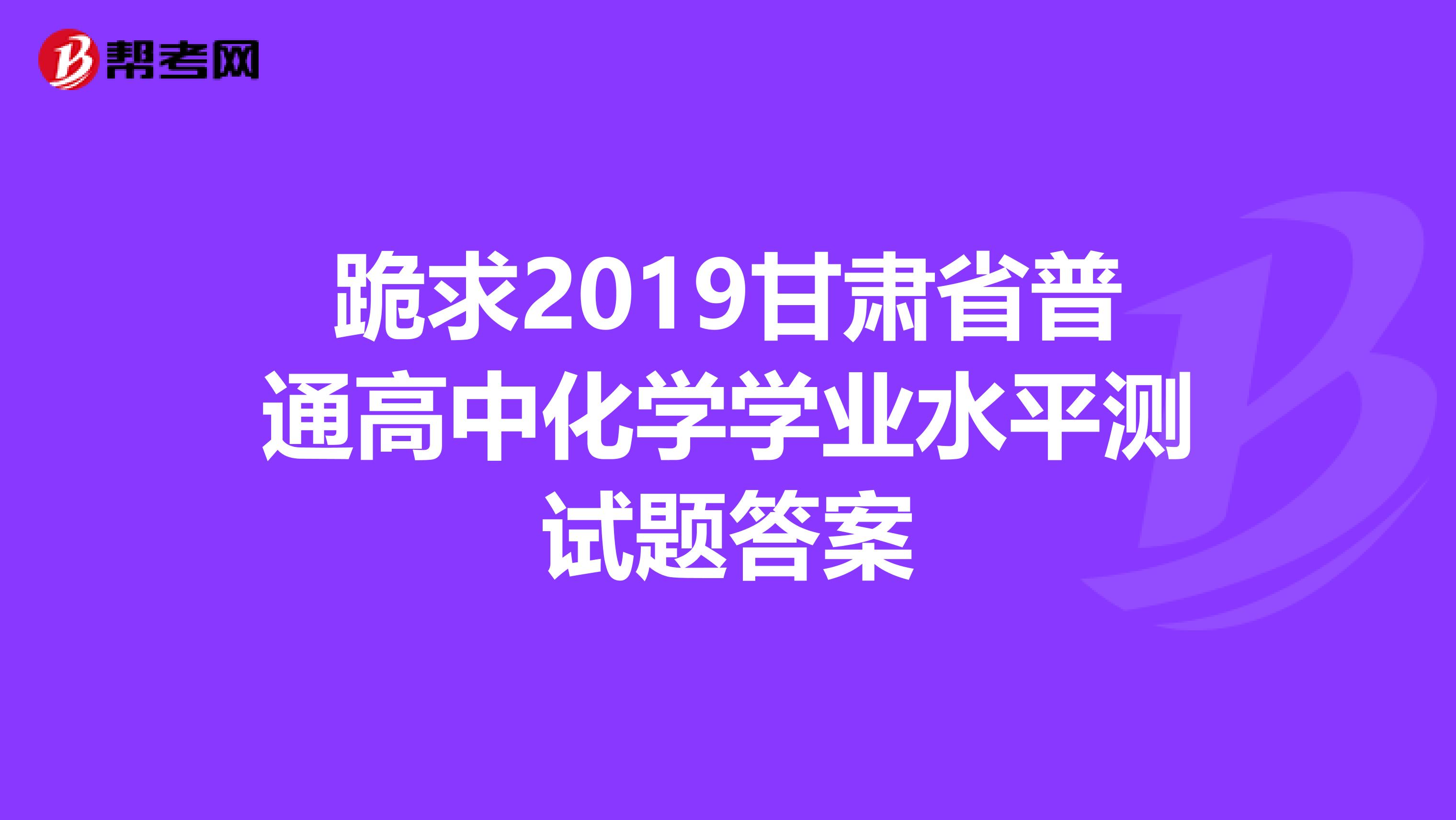 跪求2019甘肃省普通高中化学学业水平测试题答案