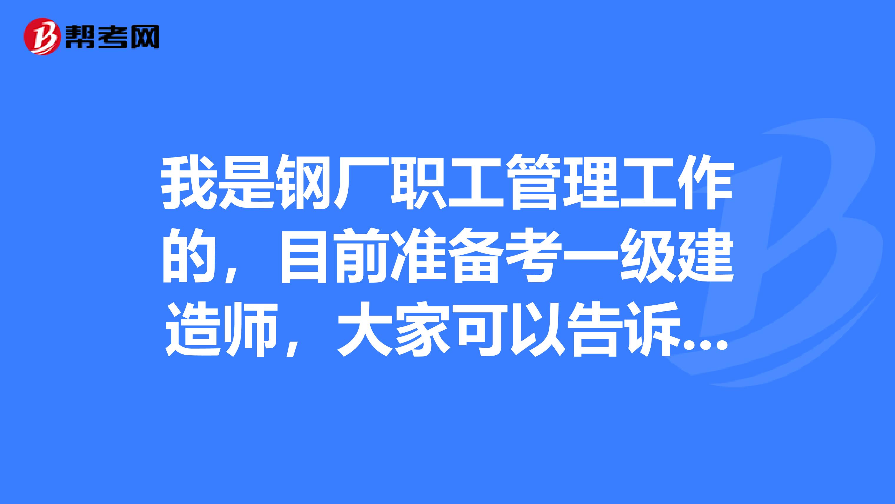 我是钢厂职工管理工作的,目前准备考一级建造师,大家可以告诉我一下报考条件吗?
