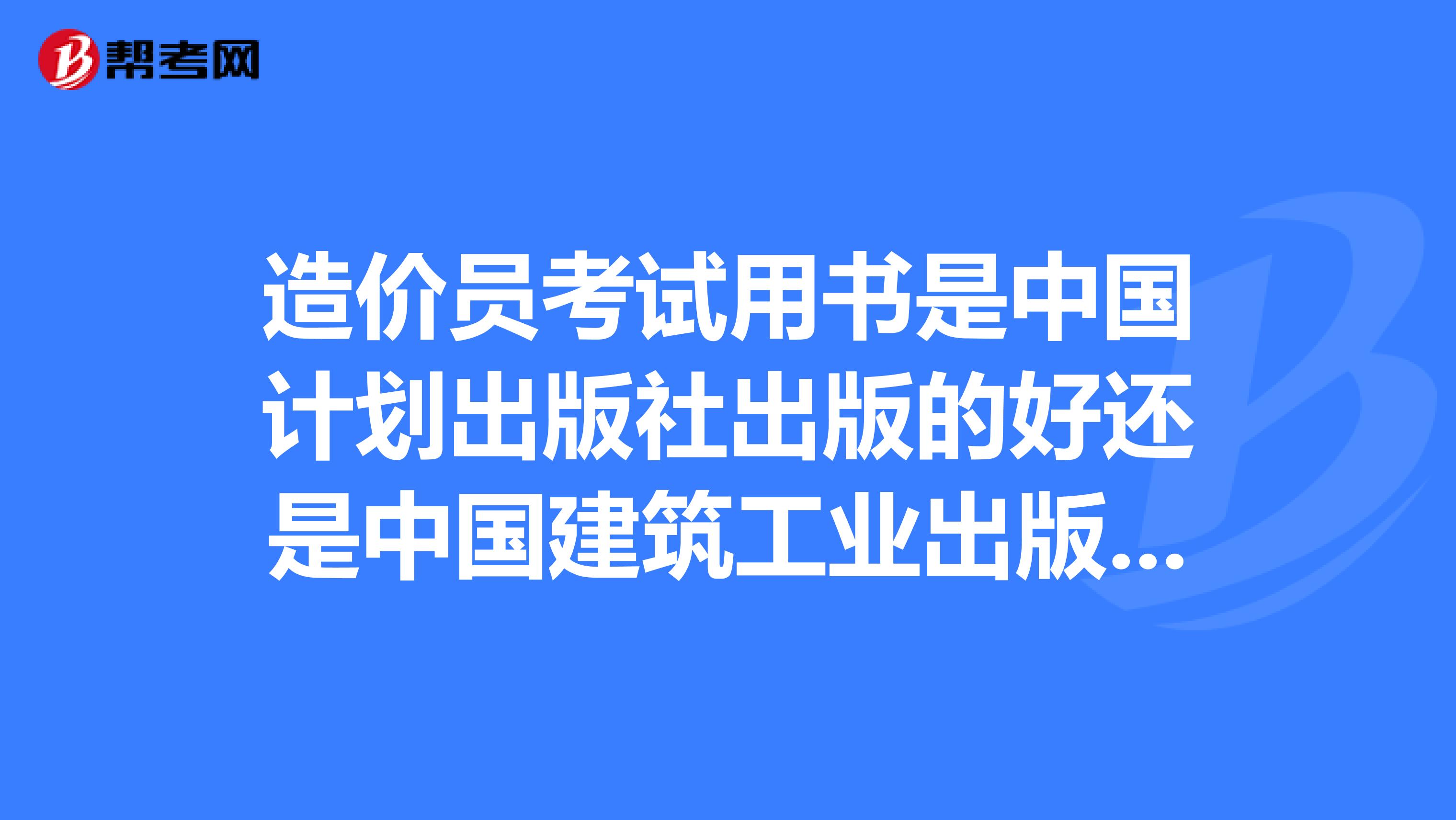 造价员考试用书是中国计划出版社出版的好还是中国建筑工业出版社的好