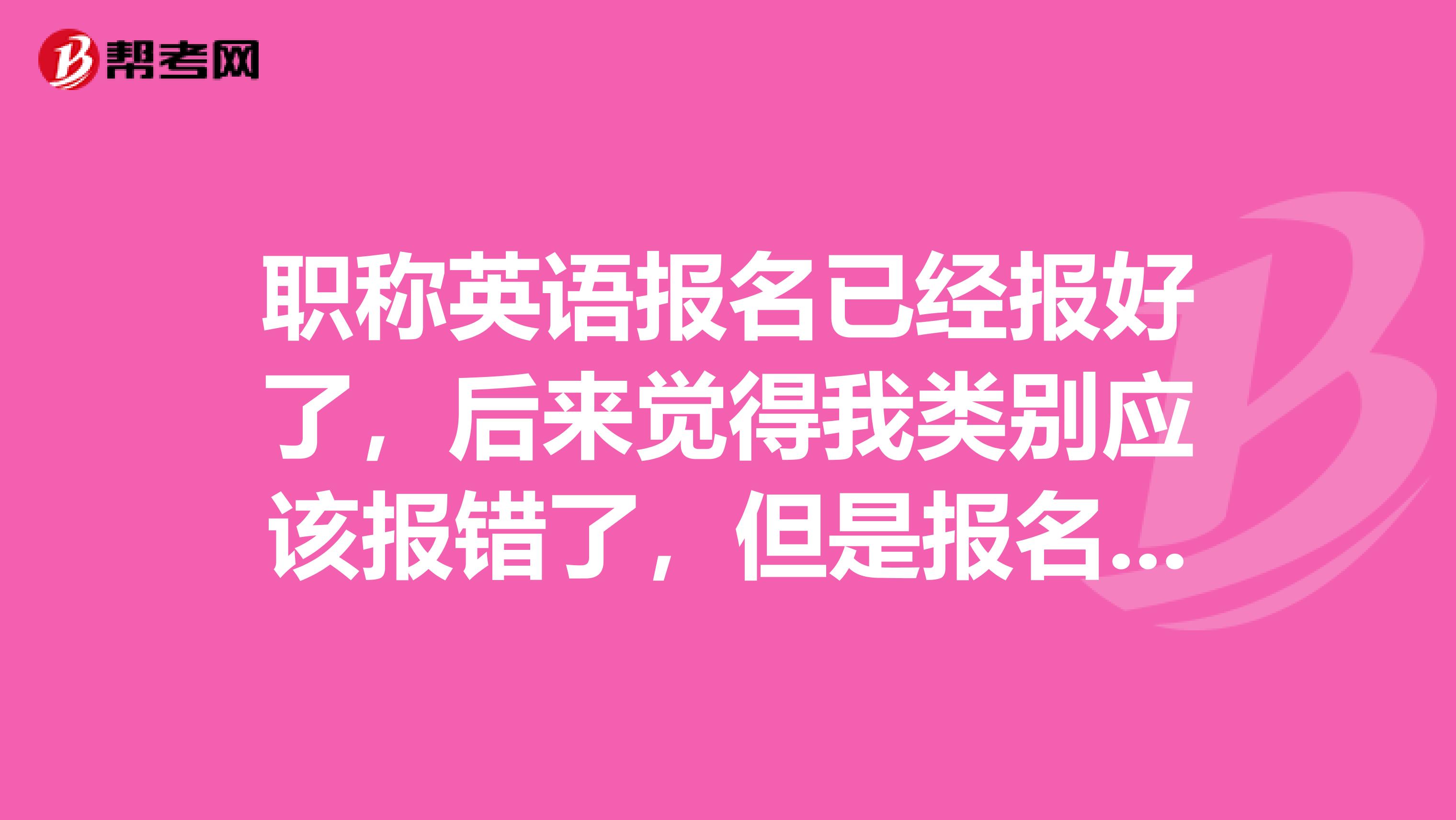 職稱英語(yǔ)報(bào)名已經(jīng)報(bào)好了，后來(lái)覺得我類別應(yīng)該報(bào)錯(cuò)了，但是報(bào)名已經(jīng)結(jié)束了，會(huì)影響職稱評(píng)定嗎