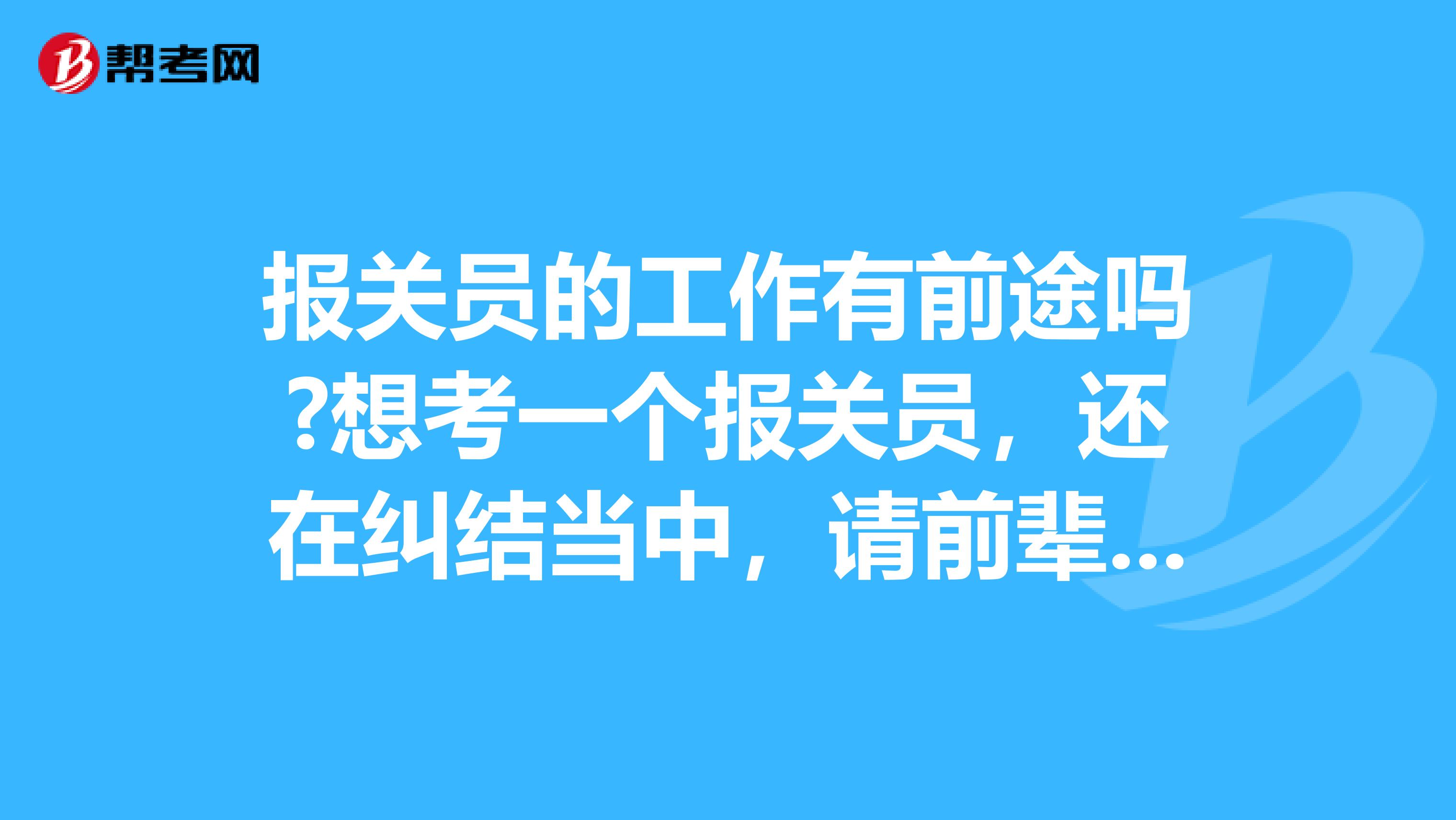 报关员的工作有前途吗?想考一个报关员,还在纠结当中,请前辈指教