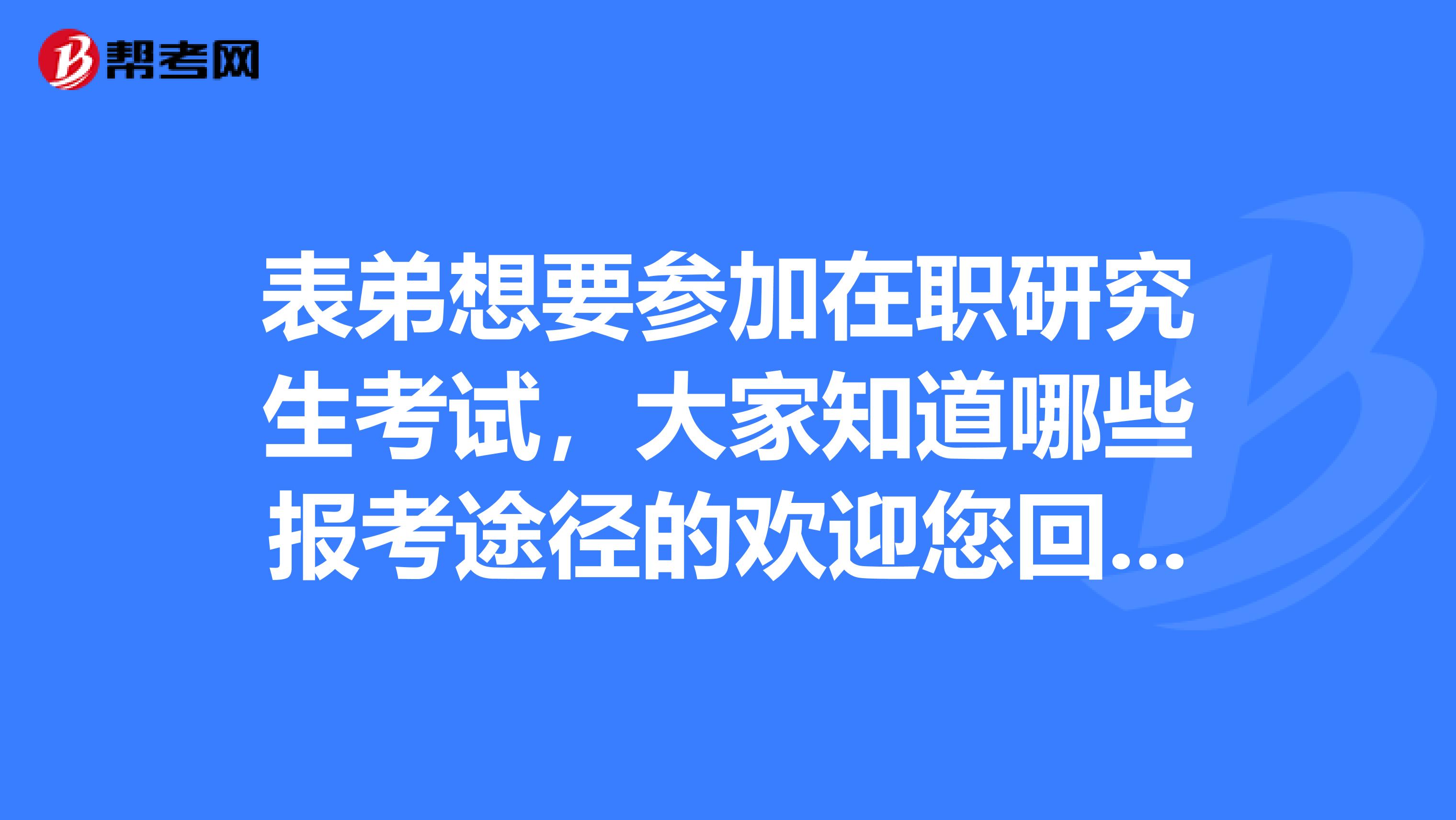 表弟想要参加在职研究生考试,大家知道哪些报考途径的欢迎您回答我额,谢谢