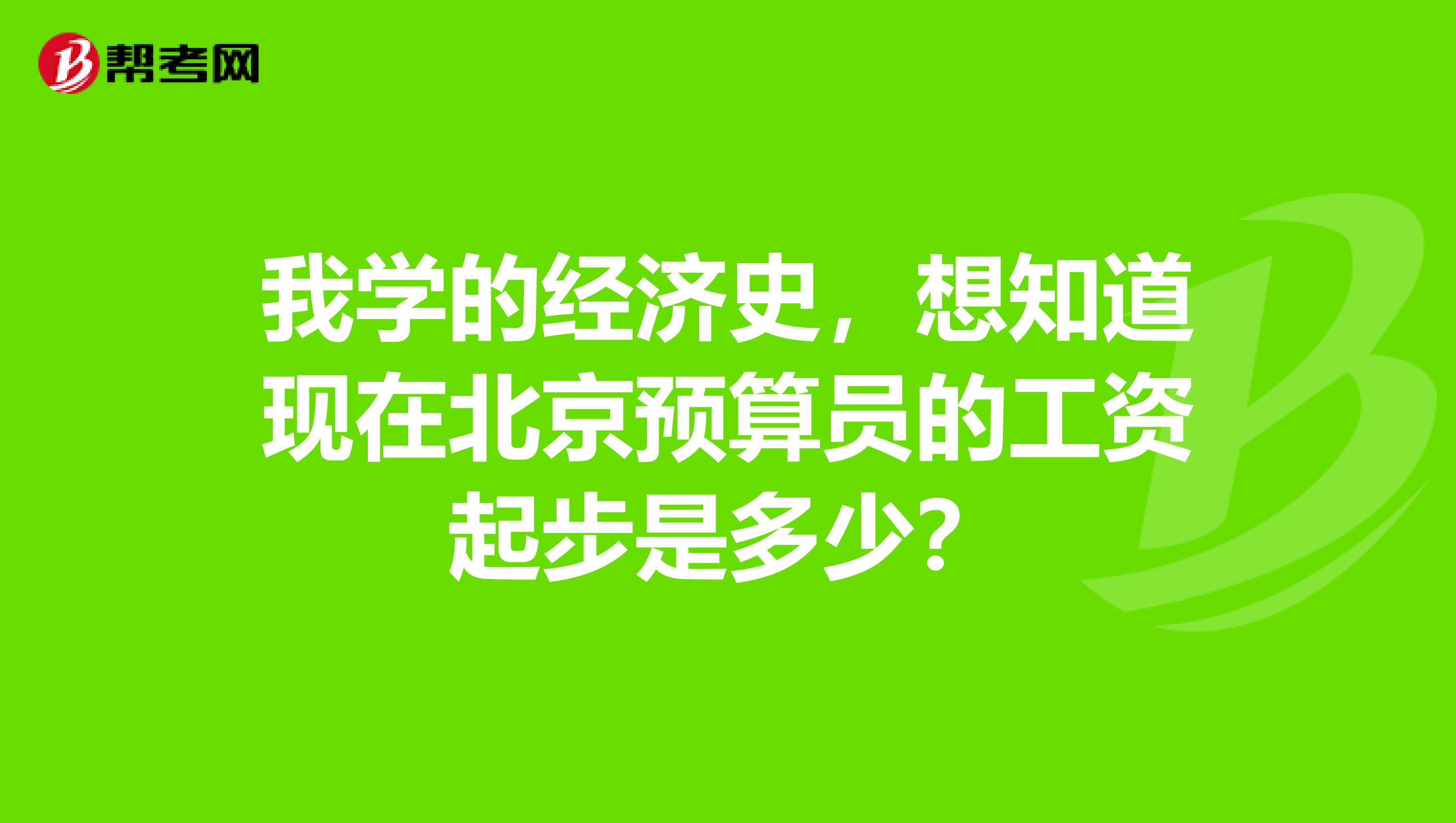 我學的經濟史，想知道現在北京預算員的工資起步是多少？