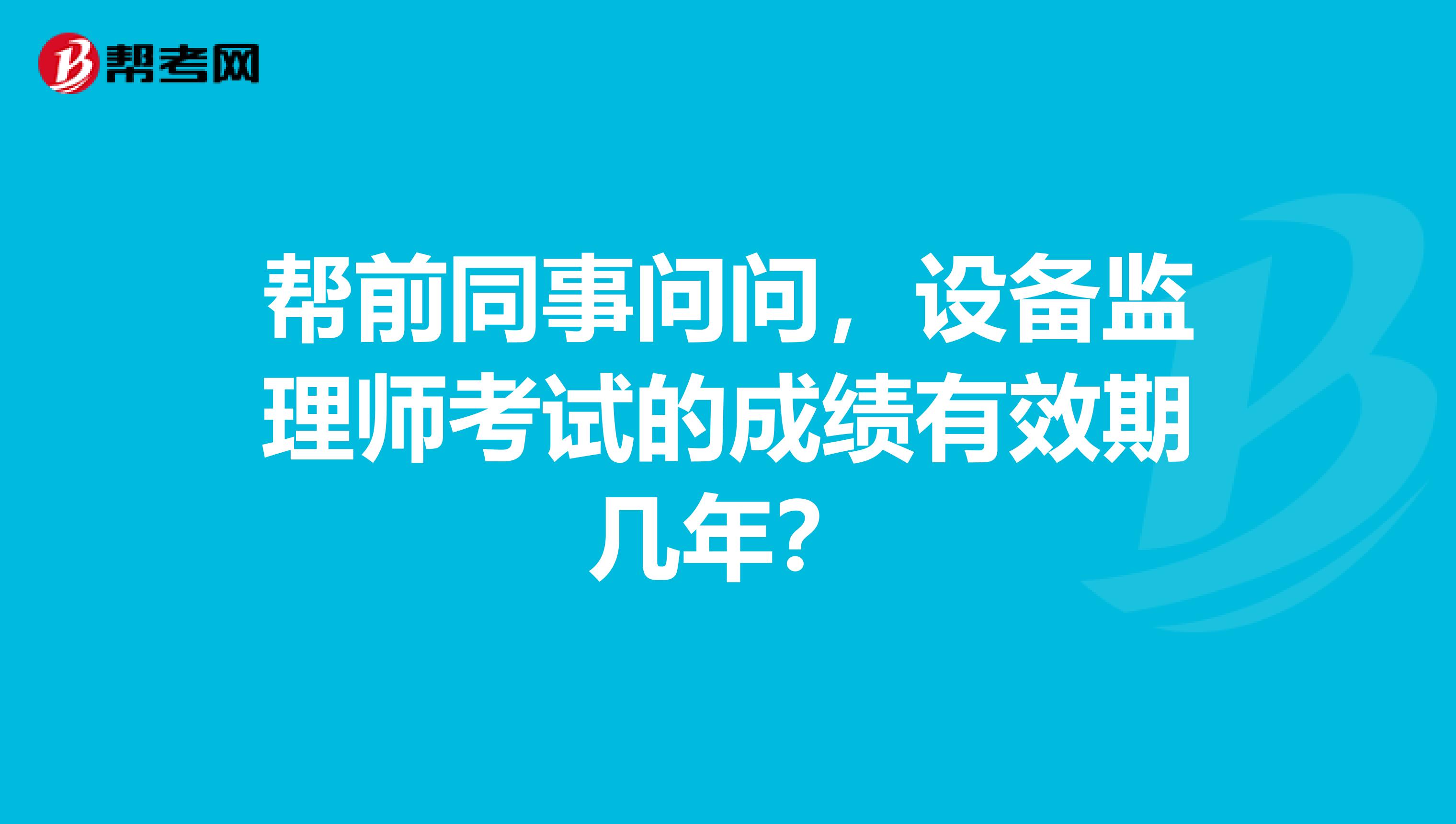 帮前同事问问，设备监理师考试的成绩有效期几年？