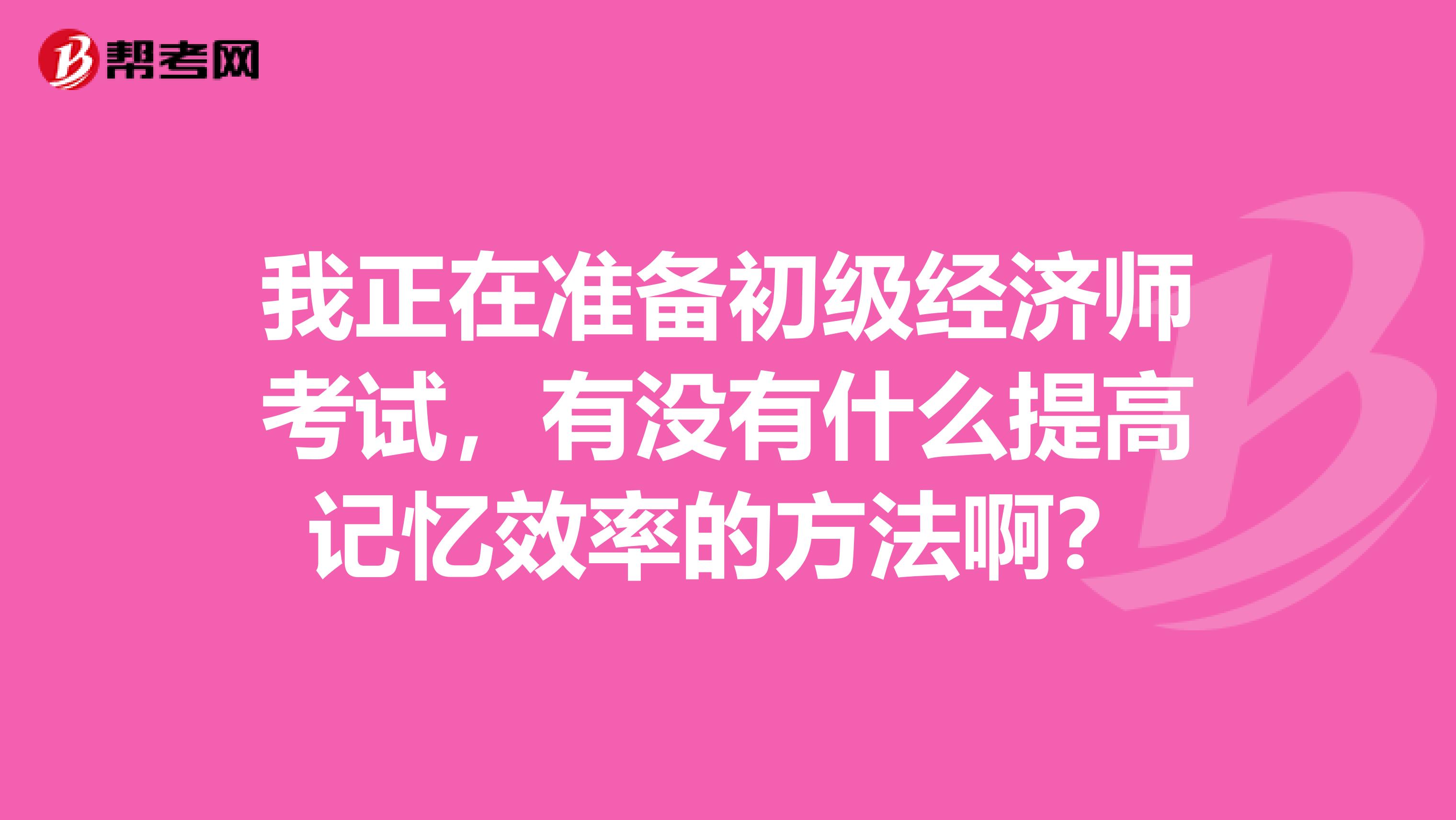我正在准备初级经济师考试,有没有什么提高记忆效率的方法啊?