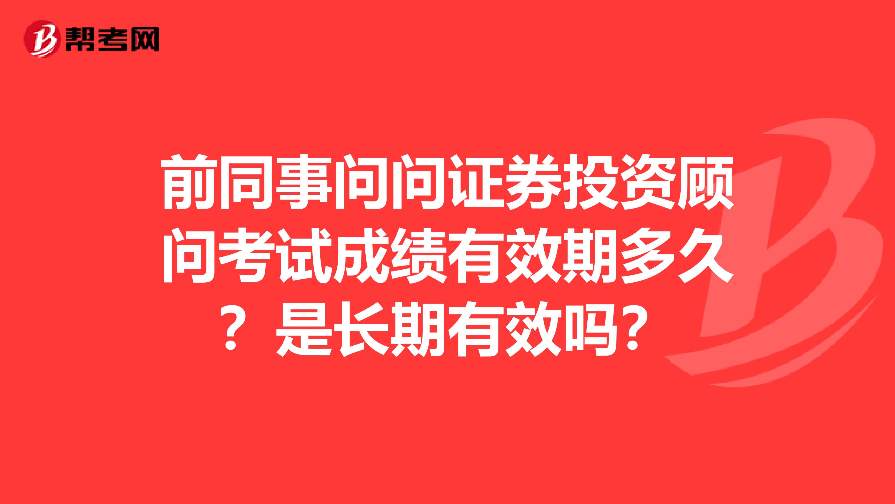 前同事问问证券投资顾问考试成绩有效期多久?是长期有效吗?