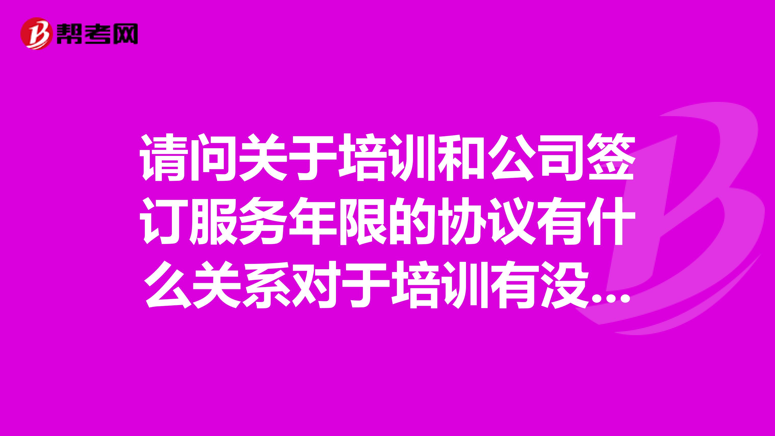 请问关于培训和公司签订服务年限的协议有什么关系对于培训有没有法律的精确定义